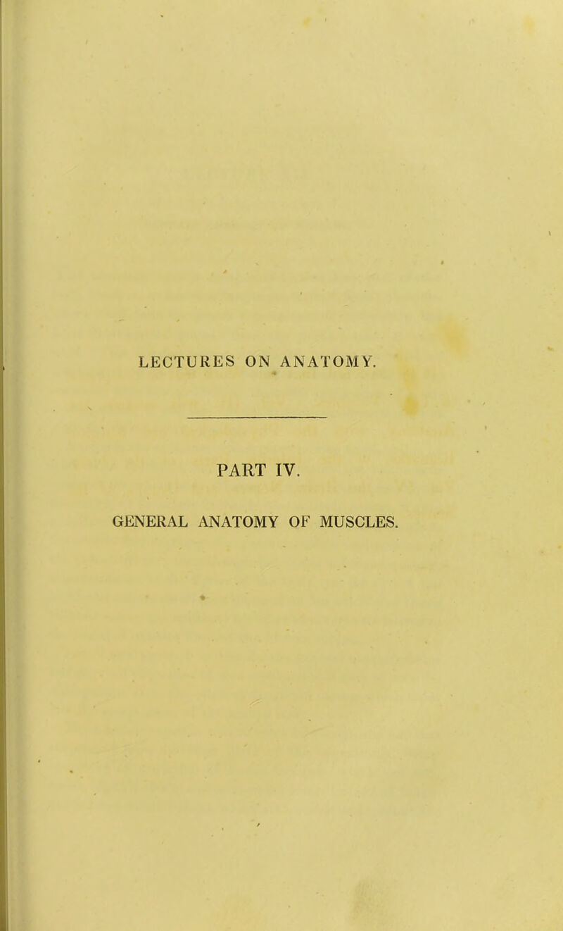 LECTURES ON ANATOMY. PART IV. GENERAL ANATOMY OF MUSCLES.