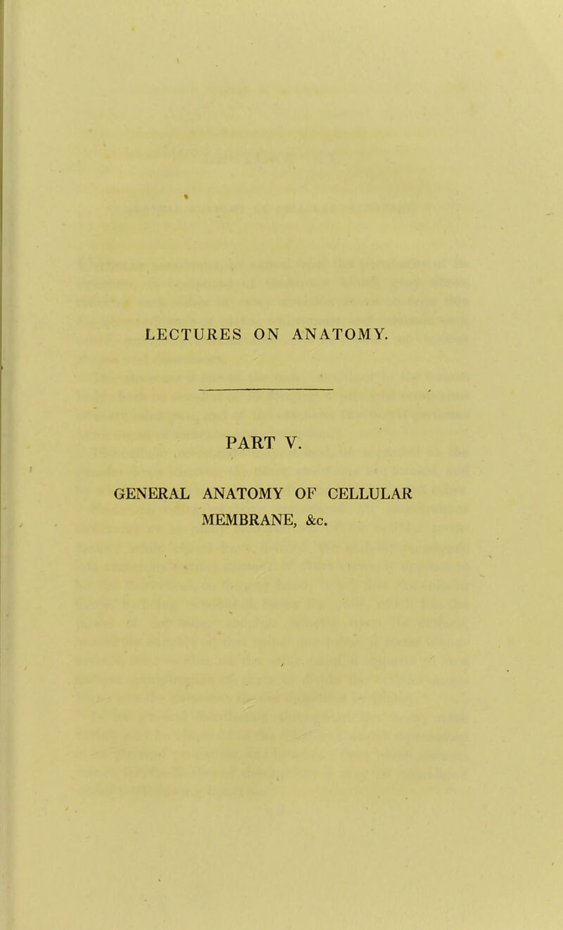 LECTURES ON ANATOMY. PART V. GENERAL ANATOMY OF CELLULAR MEMBRANE, &c.