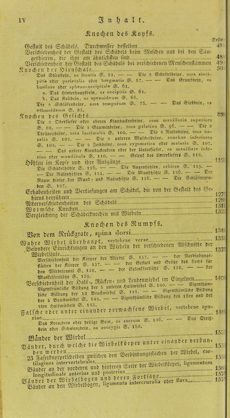 jtnod;cn be3 .Stopf §. Seite ©eftatt beä ©dnibeto. Snrdynteffer beflef&en 4-8 Verfriu eben!) eit ber ©eftalt beb ©difibelb beim 0?tcfd)en tmb bei beit ©au-. getfjierenbie if>m am ät)iilid)(ten finb 48 Verfd)iebcnf)eit ber ©eftalt beö@d)iibelb bei »erfdjiebenen 9)feu|d)euftammcit 49 5tnodien b e r S?irnfd)ale < 50 ©a$ Stirnbein, os frontis ©. 51. Sie 2 Scheitelbeine, ossa smci- pilis ober parietaüa ober Uregiriatis ©. 57. — — ©0$ ©mnbbein, os liasilare ober splieno-occipitale .©. 6l. a. ©a£ Xpintcrfjnuptbcin, os occipiiis @. 61. K ©atä .Reilbein, os spenoideum @. 66. ©ic 2 Schläfenbeine, ossa temporum ©. 75,. — — ®<t3 ©iebbein, os ethmoideum ©. 85. 5tltod)ett beb ©cfid)tb : 88 ©te 2 Obcriiefer ober oberen RinnbacEcnbeine, ossa maxiilana supenora 88< ©ie 2 -©anmenbeine, ossa palatina @. 96. — —• ©te 2 5b(;ränenbeinc, ossa lacrimalia ©. 100. — — ©ie 2 37cifcnbcine, ossa 11a- salia ©. 102. — — Sie 2 unteren fflJufcbelbeine, concliae inferiores (g lOd. ©IC 2 Socbbetnc, ossa zvgomatiea ober inalaria @. 107. ©n$ untere Ätmibacfcnbcin ober ber Unterfieier, os inaxillare infe- rius ober niandibula ©. 110. — — föelenf beß Untcrlicfertf ©. ll'l. Spöbrcn im itopfe mib ibve QUtbgciuge - ^ ' ©ie ®diäbclf)öf)!e ©. 116. ©te Slugenboblen, orbitae @. 119. — — ©ie 97afcnl)öf)!cn ©. 121. ®ic 3)iunbl)öf)le ©. 126. — ©er sfiaum hinter ber IDtunb* unb sRafcnf)öf)le ©• i2*5- ©ie ©cblnfengru* licn @ 127 (Habenseiten unb Vertiefungen am @d)äbcl, bie bon ber ©eftalt beb ©es tyirnb Slltemrfdueben&eitcn beb @d)äbelb 2ß 0 rm fd)e 5tnoriien v-- i3o Vergleidjnng ber ©d)äbe(fuod)eu mit SBirlieln jtnodun be§ Stumpf6. SSoit bem Stnnfcjratc, spina dorsi ÄBH* 13r SfÄS1«.*»!- - •**-«•'«• - -[t‘ eigentbümticlK «Übung ber 5 unteren .£ eigentümliche «ilbung * ** - *«tf*7.bÄ&i«“W .<«.*«»« »Birtet, «- w riae isc' Viifi — ©n$ ©teiß» ©gi flreuäbein ober heilige «ein, os sacrum ©. bein ober ©chtbnnjbein, os coccygis 150. ^ ^ <B ®b«,»ut ^04e bi« ®t*‘OH11>ec ut‘t ti»«»b« »©15; 236SÄ«W<feii™ l»'!*™ t,f Ml 2ClltCl',.ra.f iss loneiludinale anlerius llltb poslerms ■■••••••••„ 15, «>