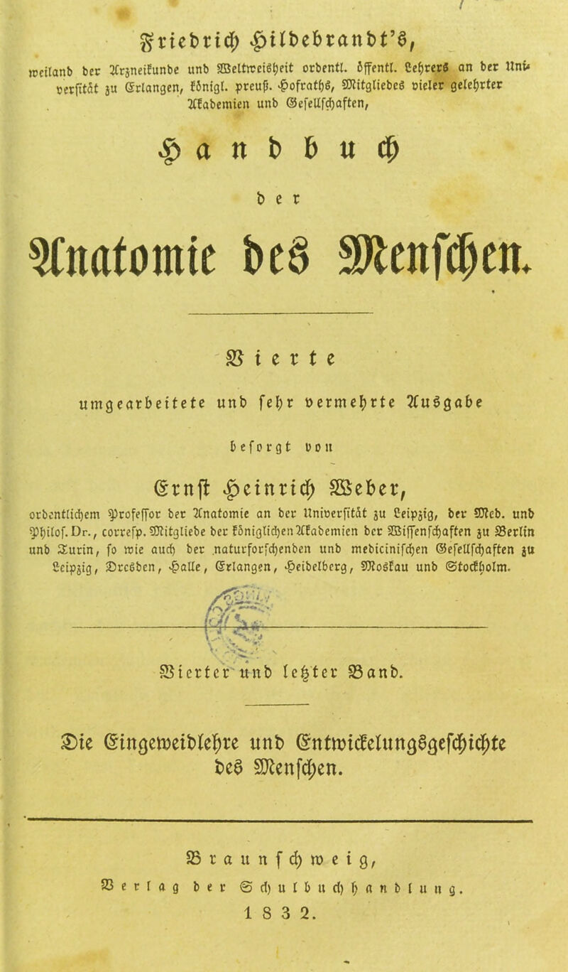 / griebrid; £>ilbebranbt’S, jpcitanb ber 2Crjneifunbe «nb 2ßeltwci6f)eit orbentl. öffentl. Cef>rer5 an ber Uni* cerfitat ju erlangen, fönigl. pteufj. £ofrat&«, SXitgliebcS vieler gelehrter Tffabemien unb ©efeUfdjaften, $ a tt b & u d) ber Anatomie kö SRcitfdjen. Vierte umgearbeitete unb fel;r vermehrte 2tu$gabe befergt uon ^etnrid; £öeber, orbentüdjem sprofeffor ber Anatomie an ber Uniüerfität ju Ceipatg, ber 9?teb. unb spijtlof.Dr., correfp. Sftitgliebe ber Eonigtidjentffabemicn ber 2Biffenfd)aften ju 23erlin unb Surin, fo wie aud) ber naturforfdjenben unb mebicinifdjen ©efellfcfyaften ju £etpjtg, 2)rcßben, ^alle, erlangen, £eibelberg, StttoäEau unb ©tocfliolm. 5$terter unb legt er 23anb. £>ie ©intjemetbletyre unb (£ntoicMun983ef$ic|)te bc$ 9ttenfd;en. S r a u n f d) ra e i 9, 23 e r l a g ber @ d) u (Int d) | it n b ( it ii 9.