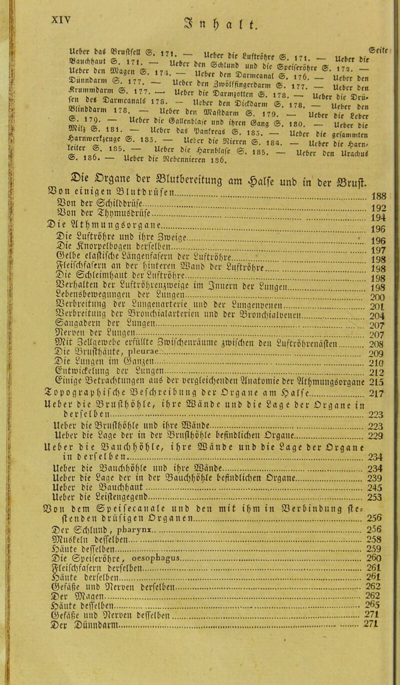 XIY ~ »*« ... - uTJSrkr^ltlT^'uV^;»- min arm @.177. — Ucbcr bcn -Jroblffingcrbarm ©. 177 _ Uc6cr fccn Ärummbarm ©. 177. — Ucbcr btc ®armjottcn ©. 178. — Ucbcr bic ©rü. fru bei ©armcanaib 17s. - Ucbcr bcn ©tefbarm ©. ,78. - u r »(.nbbarm 178. _ lieber bcn Waflbarm ©. ,79. - Ucbcr bfc *cS ~ Ue6cr b,c ®««enbl#ie unb ihren @ang ©. 180. — Ueber bic Julj <5. 181. - Ucbcr bflS Untren* ©. ,83. _ Ucbcr bic 8cf«mmten 18°ii7 hUC6lr b’C mctcn ®- 184‘ ~ Ucb« b*f J?am* © „7 b'C *ar,lMnfc ®* 185> - öen Uraebub ©. 180. — Ucbcr bte 37cbcnmeren 186. ©tc Staune bei S5Iut&erettuncj cun ^ulfe unb in bei 25iujl. 23 on einigen 331111bvüfeit 188 23on bei ©dfiibbiitfe iq9 33on bei £i)!;muöbrnfe . 77177777117! 194 Sie 2U^niungöoigane 19g Sie Snftvöfjre nnb iljre Bnjeige V iqR Sie jtnoipeibogen betfeiben 71777 197 ©eibe ciaftifdie Scingenfafern bei Suftröbie 77 198 gieifdifaferit an bei binteien SBanb bei Suftiöijie 198 Sie ©ddeimijaut bei Suftiö&re 7111.11111111! 111 19s 23eif)aiten bei Suftiöijiengrceige im 3nnew bei Sungen...!!!!. 198 Sebensberoeguitgeu bei Sungen 77777 200 23eibteitung bei Suugenarterie nnb bei Sungeiticnen !!!!!!!!!!!!!!!. 201 23eibieitnng bei 23iond)ialaiterien unb bei 23iond)iolieneu 7! 204 ©angabein bei Sungen 7771!!!!!!! 207 Sternen bei Sungen ; 71;.! 007 Wit 3ellaemebe erfüllte Siüifdjeniciume groifdien beu 2uftvöf)icnä(Ten..... 208 Sie 93iuft()autc, pieurae 209 Sie Sungen im (Sangen 1 *. 210 Grntroicfeiung bei Sungen 212 Grinige 53etiad)tungen au£ bei pevgieidjenben Sfnatomie bei Qictjmuugäoigane 215 Sipogiapljifrije 23cfd)reibttng bei Organe am ipaife 217 U e b e 1 bic 23ru (1 f) öf) ie, i Ij 1 e 2Bänb e nnb b i e Sage bei O1 g an e in beifei bcn 223 lieber btc 33iufK)öf>re unb ihre 2Bciube 223 Heber bie Sage bei in bei 25iii(lf)öf)ie beftnblidien Organe 229 lieber bie 23aud)f)öf)[e, ihre SBäitbe unb bie Sage bei Organe in b eifei beit 234 lieber bie 23aud)i)öi)ie unb ii;re 2Öäitbe 234 lieber bic Sage bei in bei 95aud)f)öf>ie beftubiidien Organe 239 liebet bie 23aud)i)aut 245 Uebei bie Sei|teugegenb 253 23011 bem ©peifecauale unb ben mit i^nt in 23erbinbung fies ftenben biiifigen Organen 256 Sei ©d)Iltnb, pbarynx Wuöfelu beffeiben fteiute beffeiben Sie ©pcifetöi)ie, oesophagus. gfeifdjfafern berfeiben ftäute berfeiben ©efäße unb Steilen berfeiben.. Sei Wagen ftäute beiteiben ©efaf;e unb Steilen beffeiben.... Set Sünnbaim 256 258 259 260 261 261 262 262 265 271 271