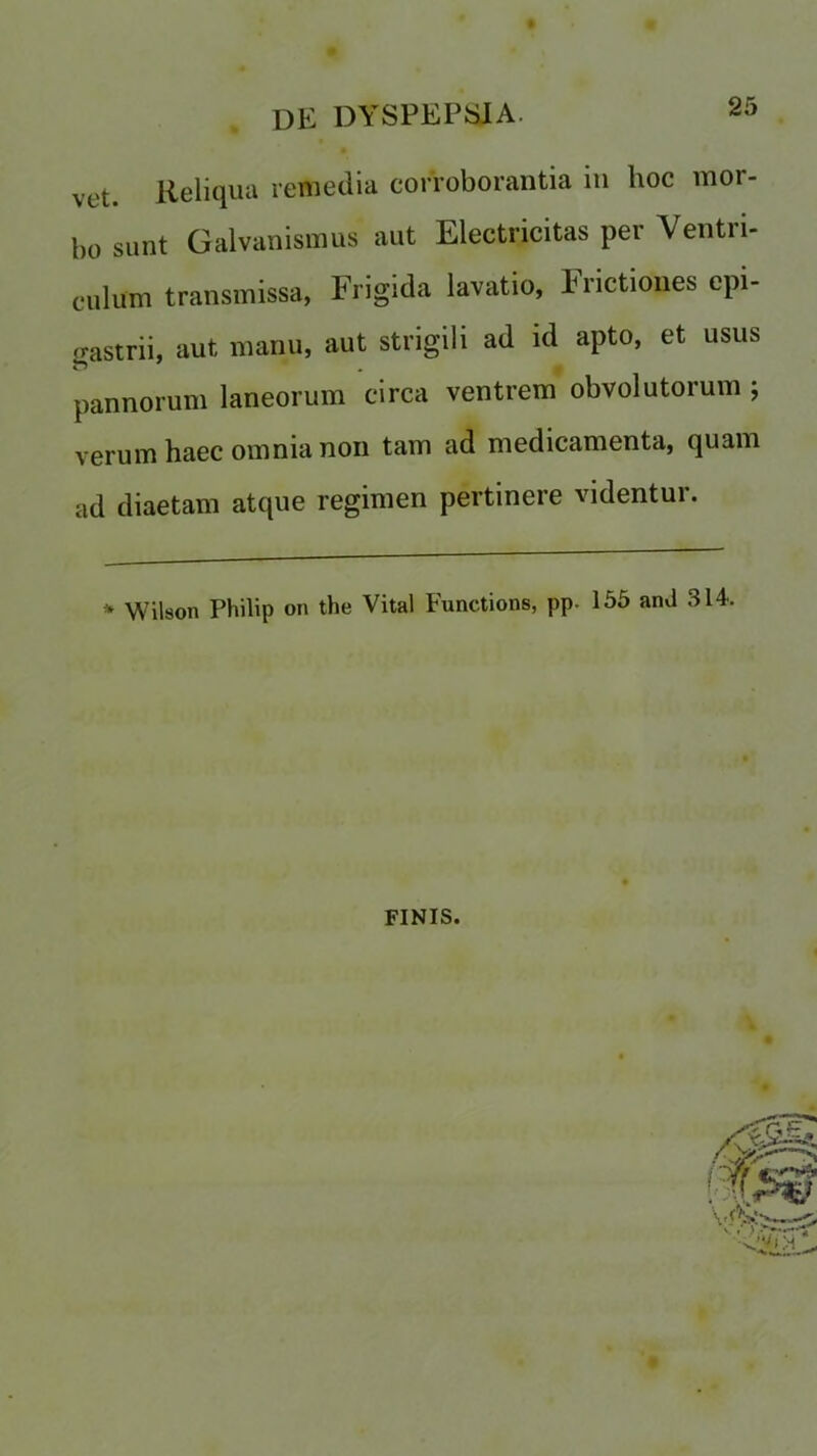 vet. Reliqua remedia corroborantia in hoc mor- bo sunt Galvanismus aut Electrjcitas per Ventri- culum transmissa, Frigida lavatio, Irictiones epi- gastrii, aut manu, aut strigili ad id apto, et usus pannorum laneorum circa ventrem obvolutorum ; verum haec omnia non tarn ad medicamenta, quam ad diaetam atque regimen pertinere videntur. * Wilson Philip on the Vital Functions, pp. 155 and 314. FINIS.