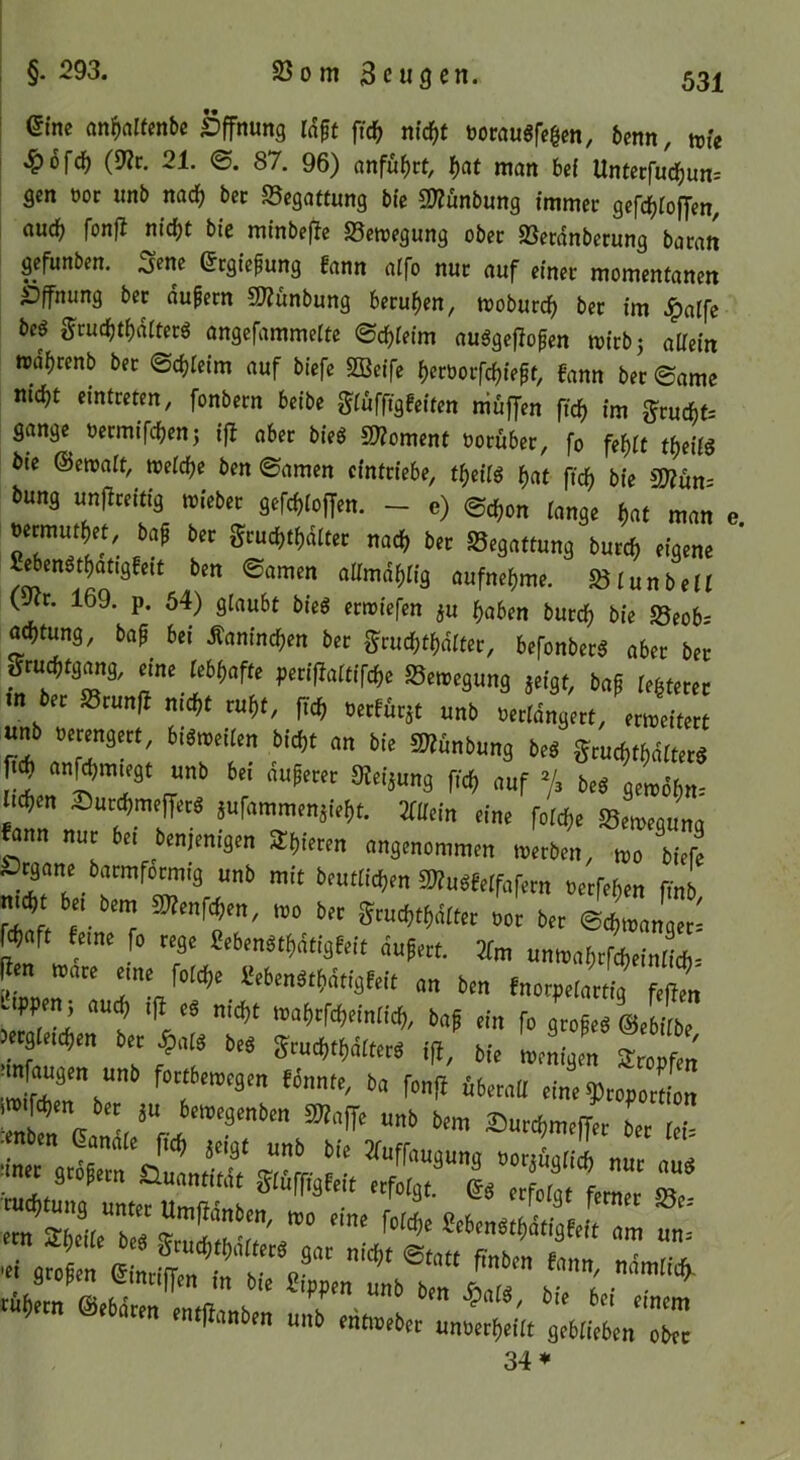 i eine an^alfenbe Öffnung l(?pt ftd^ nid^f toraugfegen, benn, wie 1 ^ofe^ (9ic. 21. <S. 87. 96) nnfu^ct, f)cit mem bei Untcefud^un: gen oor unb naefj bec S5egattung bie SOZünbung immer gefrf)ioffen, nucf> fonfl nic^t bie minbeffe Bewegung ober SSerdnberung baran gefunben. Sene ecgiepung fann alfo nur auf einer momentanen Öffnung ber äußern 5DZunbung 6eruf)en, woburd^ ber im .ipalfe bed grud)tf)drterg angefammeite ©cfjieim auggefiopen wirbj aüein rodf)renb ber ©d)reim auf biefe Sßeife f)eröorfc^iept, fann ber ©ame nid)t emtreten, fonbern beibe giufftgfeiten muffen ftef) im g'rudbf: gange oermifefjenj ifl^ aber bie6 SKoment vorüber, fo fel^it tfjeiiö bie &emU, weicf)e ben ©amen cintriebe, t^eiiö f>at fic^ bie buns u„(l„i«ä »ieb« 9efcf)Ioffm. - o) ©<(,„„ tonje mm e baj bn geuebt^te na« bec Sejattuns but« eiaenc CrtenS^atisfeit ben ®amen aUmä^Iiä bufnedme. Sölunbe« (^r. 169. p. 64) glaubt bied erwiefen ju ^aben burdf) bie S5eob= aebtung, bap bei Mauinc^en ber ^rucf)tf)ditcr, befonberS aber ber j?rucf,tgang, eine ieb^afte peviftatme Bewegung jeigt, bap ie^terer m ber SScunft nicf,t ru^t, ftc^ oerfürjt unb oeridngert, erweitert un^b oerengert, biöweiien bid)t an bie SWunbung beS ^ruefttbditerg an^mngt unb bei duperer »Jeijung fief, auf bed ge!o6f)n. Itcf)en Iburdjmefferg aufammenäief)t. min eine foieije Sewequna fann nur bei benjenigen Sf,ieren angenommen werben, wo biefe Organe barmformig unb mit beutiidjen 2)?udferfafern oerfeben finb r««ft ferne fo tege Seben«f)ätigfeit äufert. 7!m unn.af,tf«ein(i*= M roate ™e folcfje Scbenätfiätigfeit „„ f„orpe(attig uppen; and) ifl eg ntd)t waf)rfd)einii4 bap ein fo grofed ©ebiibe ergteidjen ber ^alg beg Smd)t^äitecg ift^ bie wenigen STropfen ■mfdugen unb fortbewegen fdnnte, ba fonf! öberaü eine 3)roportion S Jn'r i^^^^Senben ^ffe unb bem 2:)urd)meffe^e ber tei= •iner or’e ^Tuffaugung ooraügiieb nur aud ■ 9 Opern £>uantitdt ^iüfftgFeit erfoigt. Qg erfofgt ferner Sr.:,“:;:::.“ - •*■«£»:: S ss;trc;it'/:r r: 34*