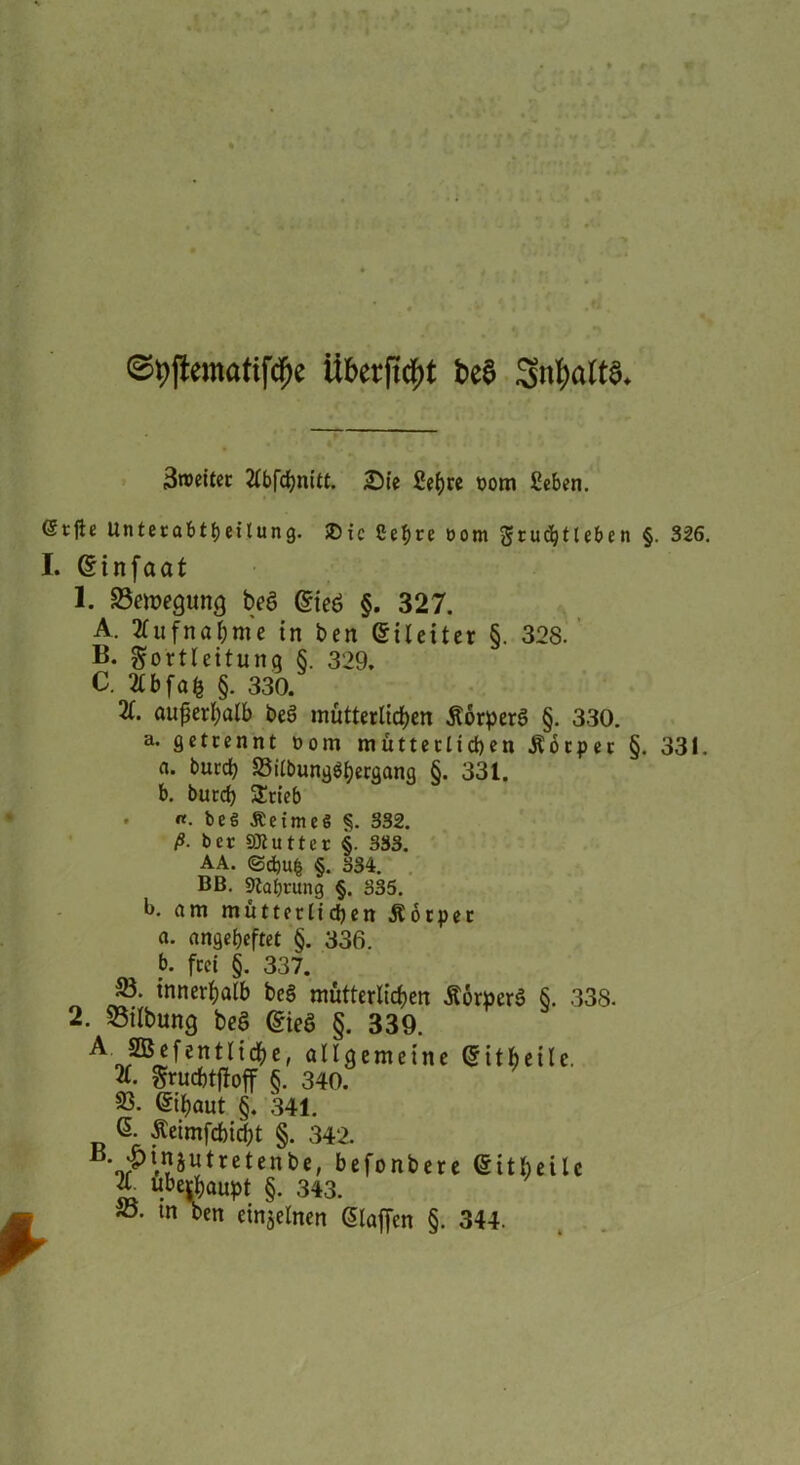 ©t)jiematifdf)e Überfttfjt beS Snfyafta* 3wettcc tfbfdjnttt. Sie 2ef)re üom ßeben. <$tfh Unterabteilung. SDic Cefjre oom gruchtleben §. 326. I. (Sinfaat 1. Belegung beö @ieö §. 327. A. Aufnahme in ben ©iteiter §. 328. B. gortleitung §. 329. C. 2lbfafc §. 330. X außerhalb be3 mütterlichen ÄörperS §. 330. a. getrennt Dom mütterlichen .Körper §. 331. «. burd) 23ilbung$hergang §. 331. b. burd) SEtieb . «. beö ÄeimeS 332. ß. ber SJlutter §. 333. AA. @dbu§ §. 334. BB. Stabrung §. 335. b. am mütterlichen .Körper a. angeheftet §. 336. b. frei §. 337. innerhalb be§ mütterlichen £orper$ §. 338. 2. 23tlbung beS @ieS §. 339. allgemeine <5itheile. 2C. Sruchtjloff §. 340. 33. ©haut §. 341. S. Äeimfchicht §. 342. \P'Wtvetent>ef befonbere ©itheitc «>£haupt §. 343.