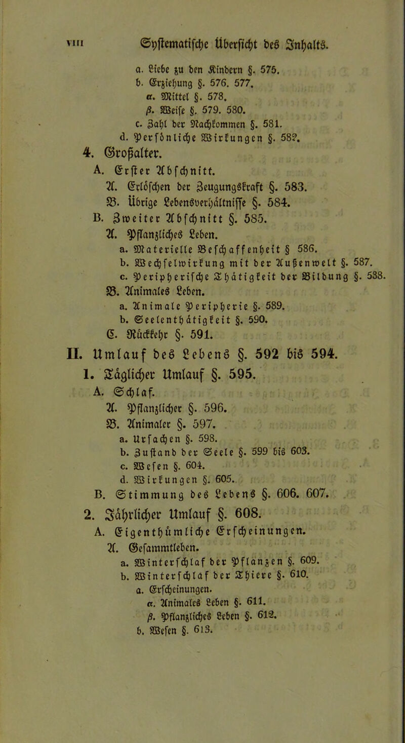 a. Ctc6e ju ben Ätnbcrn §. 575. b. Scstcbuno §. 576. 577. a. SKittel §. 578. ß. SBeife §. 579. 580. c. 3(1^1 bec Siod^fommen §. 581. d. ^erfbnlidb? SBtrJungcn §. 58?. 4. ©ropalter. A. ßtpec 2(bfd)nitt. X ®cl6fc()en bec ßeugungSfcaft §. 583. 58. Übrige 2ebcn6üerl;dttniffe §. 584. B. 3tt)citec2(bfcbn{tt§. 585. X ^flanjiic^ieS Seben. a. SKaterielte Sefcbaffenbeit § 586. b. SBecbfelwirEung mit ber Ttu^cnmett §. 587. c. ^ecipb^Sbdtigfeit bec Silbung §• 538. 58. 2fnimaieö ßeben. a. 2Cnimale ?)eripb6tte §. 589. b. ©eetentbdtigEeit §. 590. 6. 0iucf!ebc §. 591. II. Umlauf bcö 2ebenö §. 592 bi6 594. 1. Sd^lic^er Umlauf §. 595. A. ©dblrtf. X ^flaniticbec §. 596. 58. 2lnimatec §. 597. a. Ucfadben §. 598. r b. 3uftanb bec ©eele §. 599 6i§ 603. c. SBefen §. 604. d. SBicJungen §. 605. B. ©timmung beö CebenS §. 606. 607. .. 2. Sd^rliü)er Umlauf §. 608. A. ^igcntbumticbc ©rfcbeinungcn. X ©cfammtleben. a. SBinterfdbtaf ber ^^fldnjen §. 609. b. SBinterftbldf bec SEbiere §• 610. ' а. ©rfdbeinungen. «, 2(ntmale8 ßeben §. 611. ß. ?)flanittcbc§ ßeben §. 612. б. SBefcn §. 6i3.