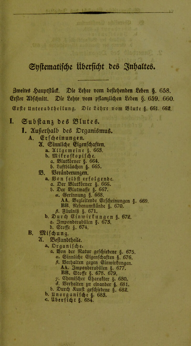 @9jfematifcf)e überfielt SntyalteS* 9 3roeiteg Jpauptjlücf. Sie £eljrc »om beftcJ>cnbcn 2eben §. 658. Orrffec 2f6fcf>nftt. Sie 2ef)te pom pflanjtidjen £eben §. 659. 660. <5rfte UnterabtfKünng. ®ic Ce^re »otn SSlute §. 661. 662. I. ©ubjtanj beS 35luteö. 1. Xuferfyalb beö Srganiämuö. A. @cfd)einungen. 2f. (Sinnliche (ligenfcfyaften. a. 311lgemeine §. 663. b. SftiErofEoptfcfje. a. 33tutE6rner §. 664. b. Cuftbläödbert §. 665. S3. Sßecänberungen. a. 33 on fetbfl erfolgenbc. a. 35er SBlutfbrner §. 666. b. 35ec SStutmaffe §. 667. «. ©erinnung §. 668. AA. SSegleitenbe ©rfcfjeinungen §. 669. BB. SKebenumffänbe §. 670. ß. $<üulntfj §. 671. b. 3)urd) ©inioirEungen §. 672. a. Smponberabiticn §. 673. b. (Stoffe §. 674. B. 9ttifd)ung. X S3ejlanbtf)eile. a. Drganxfcfye. a. 33on ber Statur gefdjiebene §. 675. ß. (Sinnliche ©igenfefjaften §. 676. 0. 33 erhalten gegen ©innnrEungen. AA. Smponberabilien §. 677. BB. (Stoffe §. 678. 679. y. ©bem{fd)ec ©fjaraEter §. 680. ö. SSerbalten jit einanber §. 681. b. 35urdb Äunfl geriebene §. 682. b. Unorg anifdje §. 683. c. Überfielt §. 684.