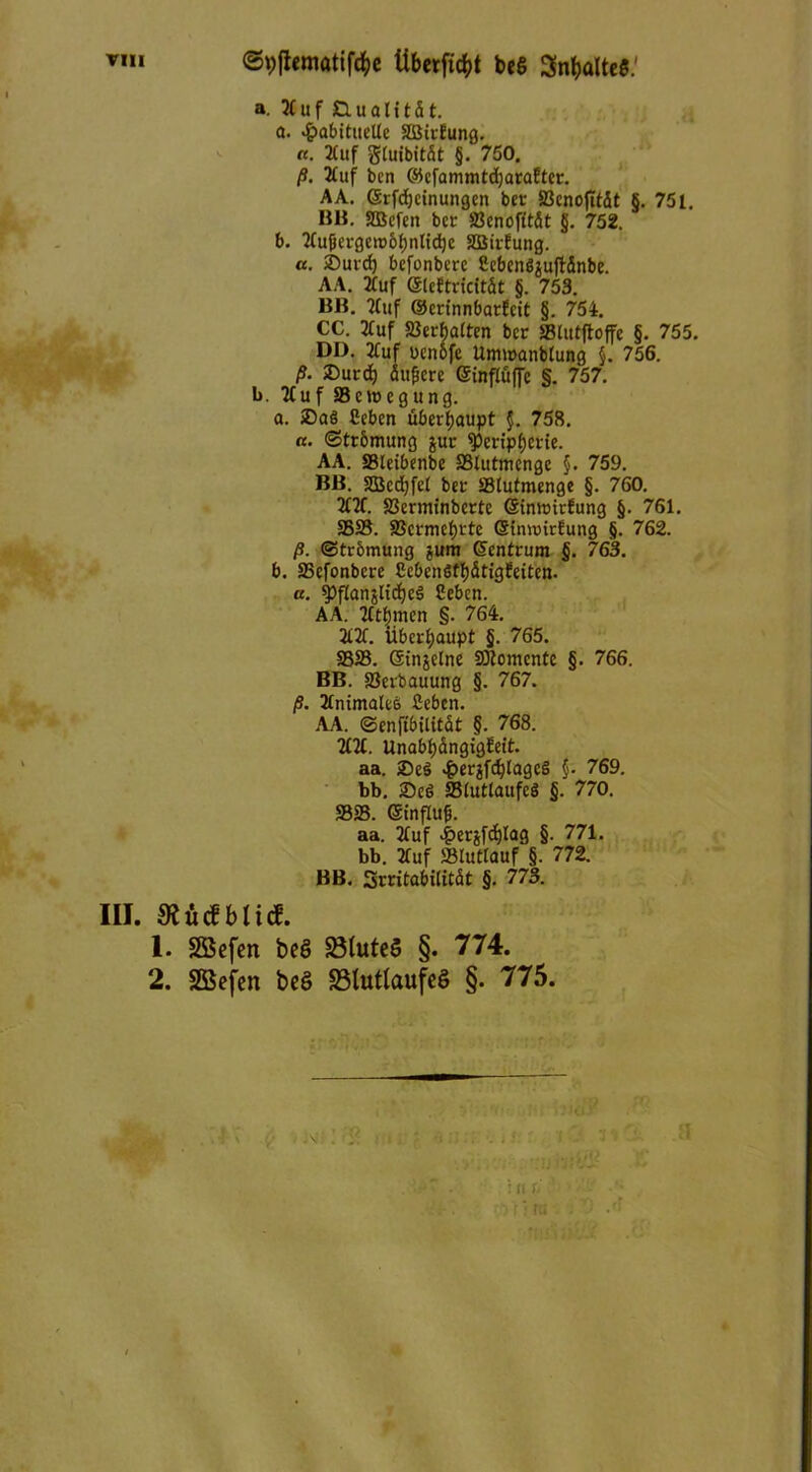 III. <5t)flemattfc&e überfidjt beg Sn&öltc«.' a. 3t uf Qualität. a. 4?a6tttteUe Sßirfung. «. 2£«f gluibitdt §. 750. ß. 2Cuf bcn C$kfammtd)arafter. AA. Gsrfdjeinungen bet 23cno|ttdt §. 751. BB. Sßefen bcr SSenofität §. 752. b. 3tu|jergen>6t)nltd)c SSirfung. a. ©urd) befonberc £ebeng$ujtdnbe. AA. 2Cuf eicftridttdt §. 753. BB. 3tuf (UertnnbarSeit §. 754. CC. 3tuf »ermatten bet SBlutftoffe §. 755. DD. 2Cuf ucnbfe Umwanbtung §. 756. ß. ©urcfj dußere einfluffc §. 757. b. 3t uf Scwegung. a. ©aö Cebcn überhaupt $. 758. «. (Strömung jur ^eripfjerte. AA. »letbenbe »lutmenge §. 759. BB. SZBcdjfel bet »tutmenge §. 760. 3t3f. »erminberte Ginwitfung §. 761. »». »crmefjrte (StnnrirEung §. 762. ß. (Strömung gum (Zentrum §. 763. b. »efonbcre Ccbenöttjdtigfeiten. a. ^pftanslidjeS Ceben. AA. Tttfjmen §. 764. 3t3f. Überhaupt jj. 765. »». ßtnjelne SDtomente §. 766. BB. »erbauung §. 767. ß. 3tnimate6 fiebcn. AA. (Senftbilitdt §. 768. 3t21. Unabf)ängig£eit. aa. ©eS #eräfd)tage§ §. 769. bb. ©e6 25tutlaufeö §. 770. »». (Stnflufj. aa. 3tuf £erjfcf)lag §. 771. bb. 2fuf »lutlauf §. 772. BB. Srritabititdt §. 773. m&blid. 1. Söefen beö 23luteS §. 774. 2. SBefen beö S3lutlaufeö §. 775.