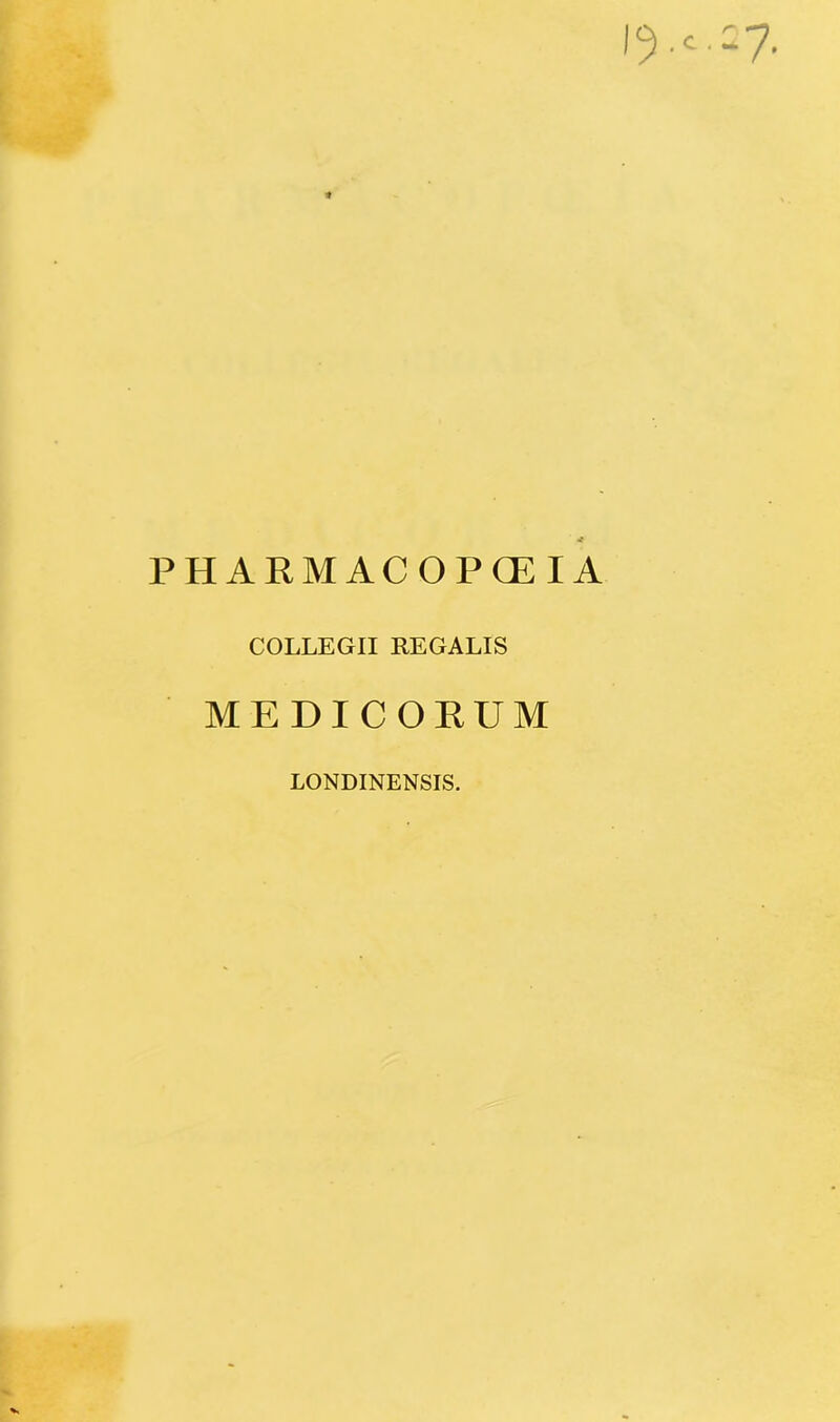 IV--7 4 PHARMACOPGEIA COLLEGII REGALIS MEDICORUM LONDINENSIS.