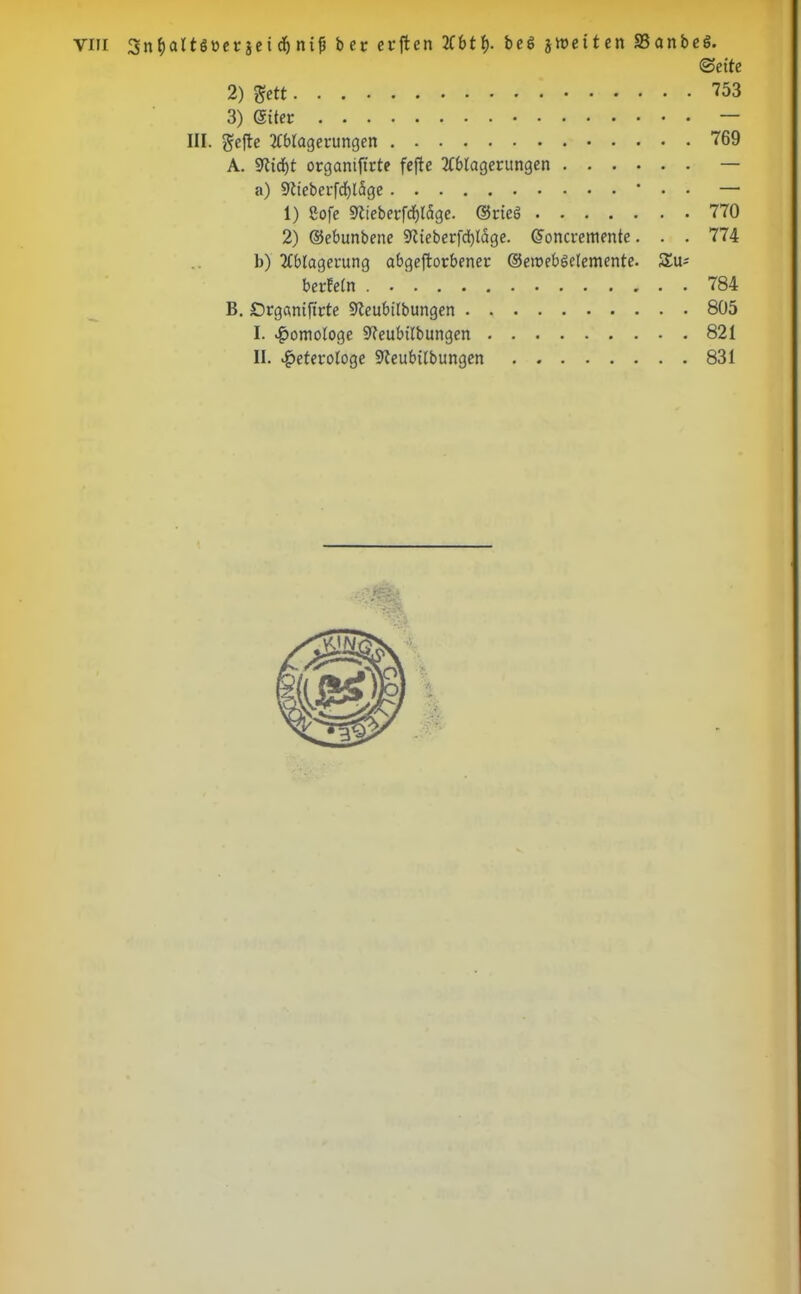 <Seite 2) gett 753 3) ©iter — III. gefte Ablagerungen 769 A. SJlicfjt organiftrte fefte Ablagerungen — a) 9tieberfd)ldge ' • • — 1) Cofe üftieberfcfjldge. ©rieS 770 2) ©ebunbene SRteberfcfyldge. ©oncremente. . . 774 b) Ablagerung abgejtorbener ©eroebSelemente. Zu* berfeln . 784 B. £)rg«ntftrte Sleubtlbungen 805 I. homologe 9?eubilbungen 821 II. £eterologe Steubilbungen 831