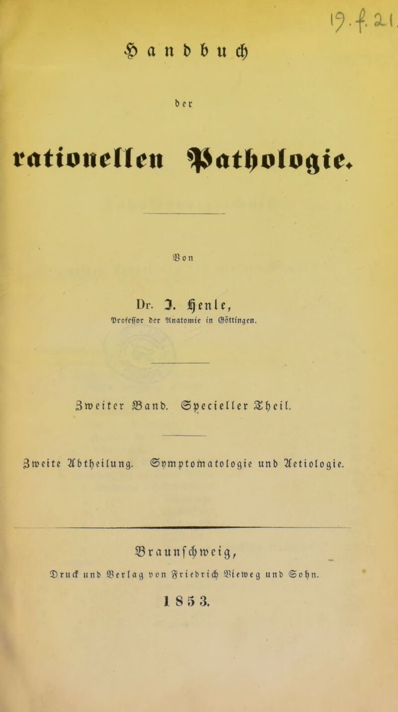 $ a it b b vt cf) l?. f. 11 b er rationellen %SatIioloi\ie. s4S o n l)r. 3. fjenle, l'rcfeffor ber Wnatomte in ©öttingen. 3 weiter ffianb. ©pecteüer SE&etl. 3n?cite 2(btf)eilung. «Symptomatologie unb 2(etiologte. © r a u n f d) m e t g, 2)rucf unb SSetlag Bon ftriebrid? ä'telneg unb ©obn.