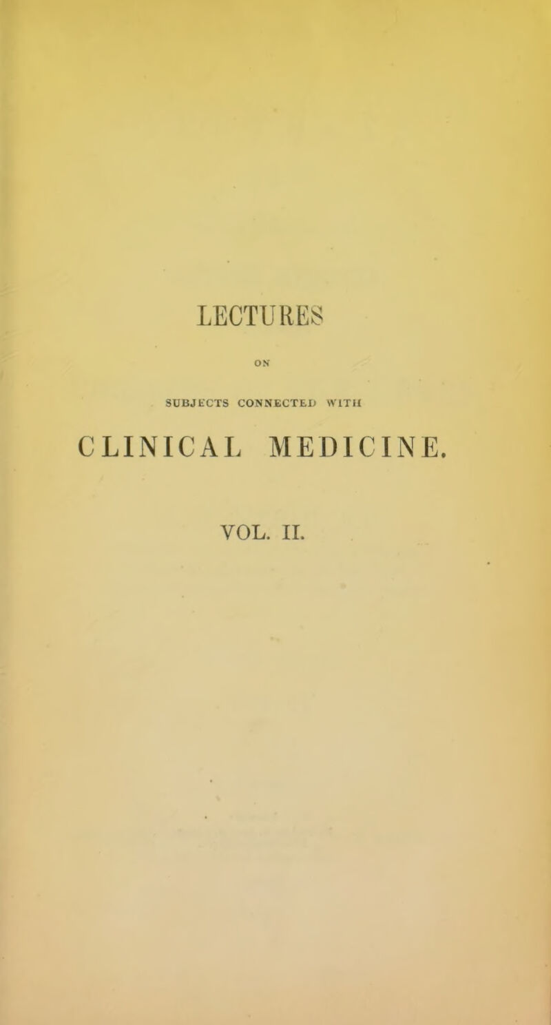 LECTURES SUBJECTS CONNECTED WITH CLINICAL MEDICINE. VOL. II.