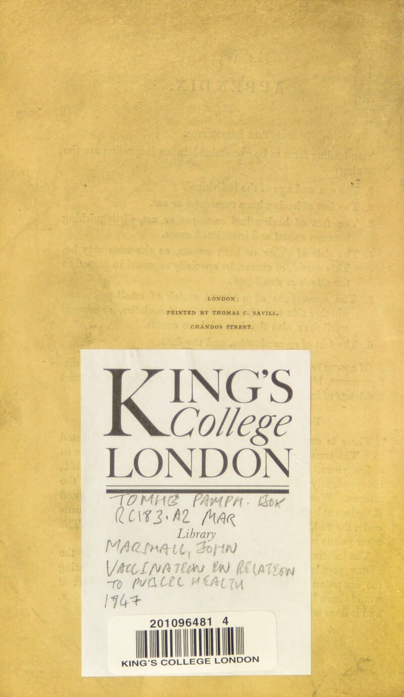 PRINTED BY THOMAS C. SAVILL, CIIANDOS STREET. KING’S College LONDON 77? MH(g &t-is (lC ITJ02 /H^ Library fyJ fciAtfyw ~ro ffy&CCt IIU^r 201096481 4