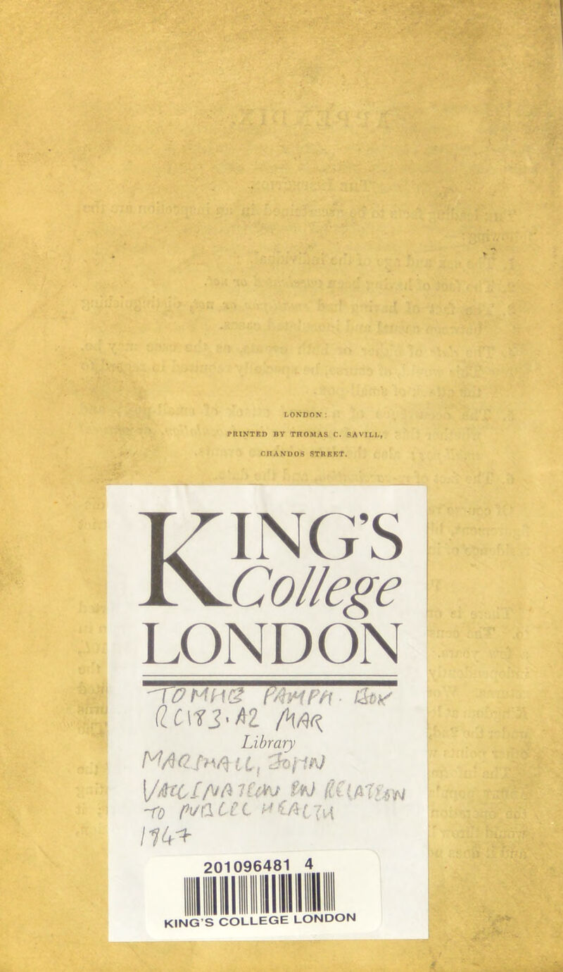 LONDON: PRINTED BY THOMAS C. SAVILL, C HAND OS STREET. KING’S College LONDON (ll\13'AZ IHak Library {/Atc£flMt4v foJ RilMUw ~ro (**/&ML *£/U7n IIU^r 201096481
