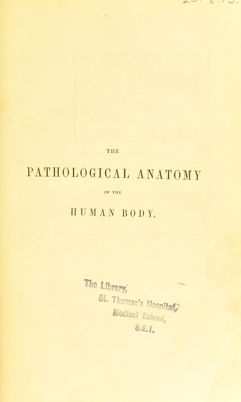 THE PATHOLOGICAL ANATOMY OF THE HUMAN BO D Y. Tfe Ubpsfjf,' Sl Hogplfgf' “‘Meal School, 8E.1.
