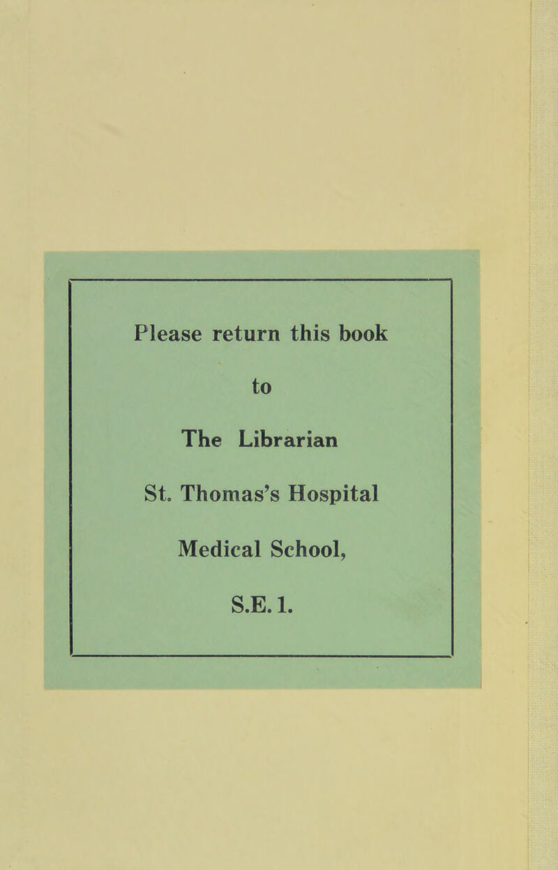 Please return this book to The Librarian St. Thomas’s Hospital Medical School, S.E. 1.