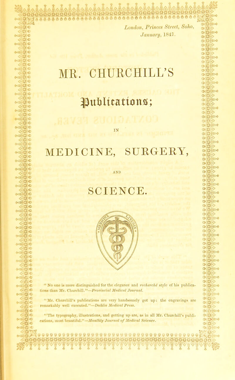 Q y C-C--0-C «SOsc <ga>« <x=g0® <sa« Sc^Q'® c^Q'® <xg0* <?'Q>e <X3£Q.® <^o>« e<3$@x> <sq:® •C-i'r-a® <s©>® <*S#Q« ocQ'® s^g>€> <gQ:« «egjQ>® :: o : ?<€=0.'« <sa>® f-3g0® ^a>® o-':g>C «^a>€ <s@>c «<S0>® London, Princes Street, Solio, January, 1847. MR, CHURCHILL’S $uiRicattons; IN MEDICINE, SURGERY, <-sc>0;« <ga>® <-3#a>e <£0>® <ge»® =g0® <wgg>€ ocf.O.® <so,® 5<sa>© <?a>® <*=gg>© «s*> ^<sg0® <Ra>® <K0® -c-eSfO'© <S*0®> '^Q<1 <?.0® O-=550® «- r-iO ® *■=$>0/1. <5c0>* */5~0/t C-0/C <- C/C. <*0/0 O.0A, '-,-0® »=?*©-0 <-0'«;f ^0./ >;y ********* 00000COO0OOOC SCIENCE. <k©£x> ®<0iS> <KQ0X> »;©•■ > GX0Bx> •<»> ®<0§X> a<a>? ®<0@5H> ©<©& ©<©g> ®<0^x> ®<ag> @<apxi' fJ'v©S> ■3K0Sx> 5- Or? »,0pM> 3<0g> <JK©§X> ©«£■ ®<0Sx> ®<'0S> ®<©3>S QKOg* a j • ••' ®<@e9 ®<0g&5 asJSg* 9<!00x; @<0:^ oKSS^S' ®<0S> SK0&>-J “ No one is more distinguished for the elegance and recherche style of his publica- tions than Mr. Churchill.”—Provincial Medical Journal. “Mr. Churchill’s publications are very handsomely got up: the engravings arc remarkably well executed.”—Dublin Medical Press. “The typography, illustrations, and getting up arc, as in all Mr. Churchill’s publi- cations, most beautiful.”—Monthly Journal of Medical Science. c-.N'Oy.-; * ®40is> ®<0g> <JK'©Bx> » o ®K0P>® gjK08> sKifg’ ®<0S5=* @<0g> ®<o:^so <K0B> 0K©s> f'KQc-C-J GfQJy1 ©<©£> ©<©©=•} 3<06O ».qL. ®< Q&s-J ®<0S> <K© ci> OiQfjxt <xa^s> ®<0«3X> ®<0g> <xacs> o-Ot’~s> A***************************V •; c • COOpoGOOOOOCGOOOOOCO COOOOOOOOOO iv 08>