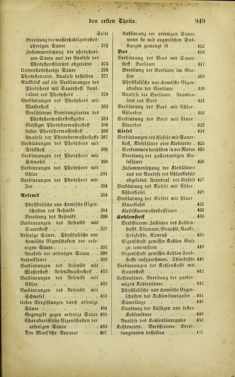 ©eite Vereitung ber toafferljaltigen pljoS= pljorigen ©äure . . . 372 3ufammenfe&ung ber ptyoSpljorU gen ©äure aus ber 5IitaU?fe beS VljoSpfjorcfttorürS abgeleitet . 375 UnterptyoSpl)orige ©äure . . 376 VfyoSpbororpb. 2lnatpfe beffeiben . 377 Ofiicfblicf auf bie Verbinbungen beS VfyoSpfjorS mit ©auerftoff. 2lqui= valent beS VboSpfjorS . . .379 Verbinbungen beS f$ljo8pljorS mit aöafferftoff 383 Verfcbiebene VereitungSarten beS ^oSb^ormafferftoffgafes . . 383 glüffiger fBI)oSb§ormaffecfioff . 386 gefter VljoSpijormafferftoff . . 386 Mnalpfe ber Vfiosptyorioafferfioffe 387 Verbinbungen beö ^boöbborö mit ©ticfftoff 389 Ver&inbungen bes Vi)oöpl;orS ntit ©cfjmefel 390 Verbinbungen beS VljoSpIjorS mit ©blor 391 Verbinbungen bes VboSpIjorS mit Sob 394 Strfenif 394 VDpjtlalifdbe unb cftemiffbe ©igen* fdfoaften beS 2lrfenifS . 394 Vereitung beS 2lrfenifS . . 396 Verbinbungen bcS 2lrfenifS mit ©auerftoff 397 2lrfenige ©äure. ^bpfifalifcbc unb djemifctje ©igenfdbaftcn ber arfe* nigen ©äure 397 SlnalPfe ber arfenigen ©äure . 399 9irfeniffäure 399 Verbinbungen beS 2lrfenifS mit 2Bafferftoff: 2ltfenifmafferjloff . 400 Verbinbungen bes 2lrfcnifS mit ©$lor .402 Verbinbungen beS 2lrfenifS mit ©cfemefet 403 lieber Vergiftungen butci) arfenige ©äure 104 ©egengift gegen arfenige ©äure 405 ©fjaraltertflifcpe ©igenfcfyaften ber arfenigen ©äure . . . 405 Der Viarffcfye Apparat . . 407 2htffinbung ber arfenigen ©äure, rnenn fte mit organifcfyen ©ub= flanjcn gemengt ift . .412 Vor 416 Verbinbung beS VorS mit ©auet* fioff: Vorfäure . . . .417 Vereitung ber Vorfäure im ®ro* pen 418 Vbbfifatifcbe unb epemifcbc ©igem fdbaften ber Vorfäure . . 420 Slnaipfe ber Vorfäure. 2lequioa= tent bes VorS .... 421 Verbinbung bes VorS mit ©blor : ©blorbor 422 Verbinbung beS VorS mit gluor: gluorbor 422 ßtefd 424 Verbinbungen beS Wiefels mit ©auer fioff, Jtiefetfäure ober ßiefelerbe . 425 Vorfommenberfelben inberüftatur 425 Vereitung ber gallertartigen ilie* fetfäure 426 3ufammenfefmng ber Jtiefelfäure aus ber Slnalpfe beS ©blorftefels abgeleitet. 2lequiöal. beS Wiefels 427 Verbinbung beS Wiefels mit ©blor: ©blor!iefel 428 Verbinbung beS JliefelS mit gluor: gluoxliefel 431 «ftiefelfluormafferjlofffäure . . 432 435 Verfcfjiebene 3uftänbe beS .Koblem ftoffS. Diamant, ©rapljit, ©oals, -§cl$fol;le, Jttenrujj . . .435 ©igenfrijaft gcnnffer Äoblen ©afe ju conbenftren . . • -440 ©igenfcfyaft gemiffer Noblen garb* ftoffe aufjunef;men. Dpi erfülle 440 Verbinbungcn beS JloblenfioffS mit ©aiterftoff .... 442 j?ol)lenfäure. Vereitung ber gasför- migen Äoblenfäure . . 442 VbPftfalifä)e unb d)emifd)e ©tgen* fcfyaften beS Jlo^lenfäuregafeS . 444 ©äuerlinge 448 Vereitung ber flüffigen unb fefien ^ofilenfäure .... 448 Slnalpfe beS JloblenfäuregafeS . 452 ^lenorpb. Verriebene Verein tungSarten beffelben . . 457