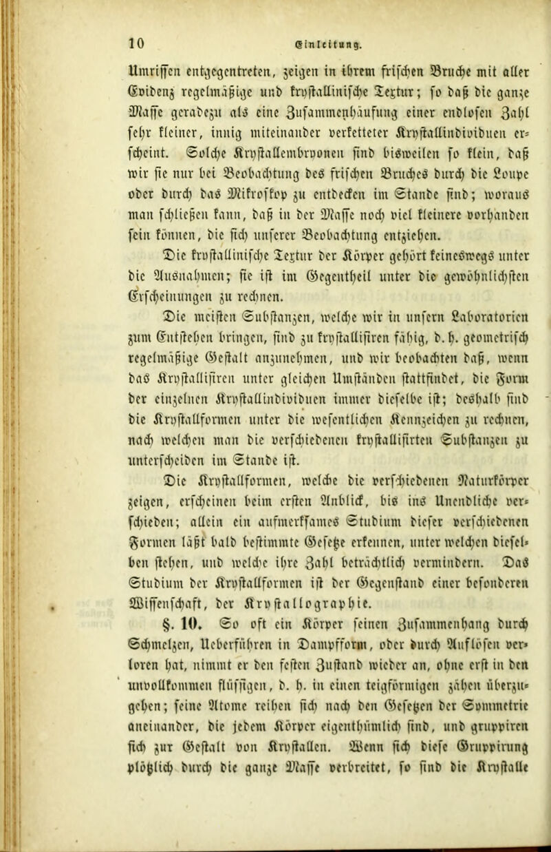 UmritJcn cntijegcntreten, jciijcn in tbrem frif^en S8ru(^c mit oüer Goibenj rrgclmä^üje unb fruitaUinifAe Sfstur; fo ba§ bic gan;;c iWanc gcrabcju al>5 eine 3ufammenl)äufung einer eubli>fen fe(;r fleincr, innig nüteinauber »erfetteter Ärnjtallinbiuibiien er= f^cint. 0üldje Ärvitallembrnoncu finb bidrocilen fo ttein, ba§ wir jte nur bei 58cobad)tiing beö frifdjeu Srit^eö burdj bie Smipe ober burd} ba« iWifreffep ju entbeefen im Stanbe jinb; worauö man fdjlicBcu fann, ba§ in ber SHtafe no^ »iel Heinere »orbanben fein tiinnen, bie fid) nuferer Seobad?tung entjie^cn. I)ie fru|la[Iinifd}e ÜCEtiir ber Äörper geijört feineöweget unter bie 2Juönabmen; fie ifi ini ©egeutijeil unter bio gewbbnlid;jlen 6vfd)einungen ju rcd)ncn. Die meitlcn ©ubjtanjen, wc(d;e wir in unfern fiaboratorien jum @nt|leben bringen, finb ju frufiaUiilren fähig, b. h. geoinetrif^ regelmäßige ©efialt anjunehmen, unb wir bcobaAten baß, wenn baö ÄrDitailifircn unter gteidien Um(iänbcn ftattfinbet, bie gorm ber einjelnen ilrußaüinbiuibucn immer biefelbe ijl; beöbalb finb bie Är«jtalIformcn unter bie wefentti^en Äennjeidjen ju rechnen, nad) weld}cu man bie uerfdiiebenen fn^^aüifirten 0ubflanjcn ju untcrfd^ciben im 0tanbc ijl. Die itrpiladformen, wetdic bie rcrfd)iebenen fWaturförper geigen, erfcheinen beim erfien ülnblicf, bis ind Unenbli^c »er» fd)iebeu; adein ein aufmerffameö 0tubium biefer »etfdiicbenen f^ormen läßt halb bejhmmte ©efe^e erfeunen, unter wcld;cn biefel» ben flehen, unb weld'e ihre 3‘*hl bcträdjtlich »ermiubern. Daö 0tubium ber Ärujladformen ifl ber ©egenflanb einer bcfonbcrni SGBifenfehaft, ber ftruftallpgraphit. §. 10. 00 oft ein Äörper feinen burch ©chmelgen, Ucberfnhren in Dampfform, ober burch 9tuflöfen »er* toren h‘it, nimmt er ben feflcn 3u|lanb wicber an, ohne erfl in ben unoodfommeu flüfilgcn, b. b- in einen teigförmigen gäben übergu» geben; feine Sltome reiben fid) nach ben ©efefjen ber 0ummetrie ancinanber, bie jebem ilörper eigentbiimlich ftnb, unb gruppiren fid) gut ©eflalt pon Arufiaden. iSienn fich tiefe ©ruppirung plöblicb bureb bie gange i^tajfe perbreitet, fo finb bic ArpjlaUe