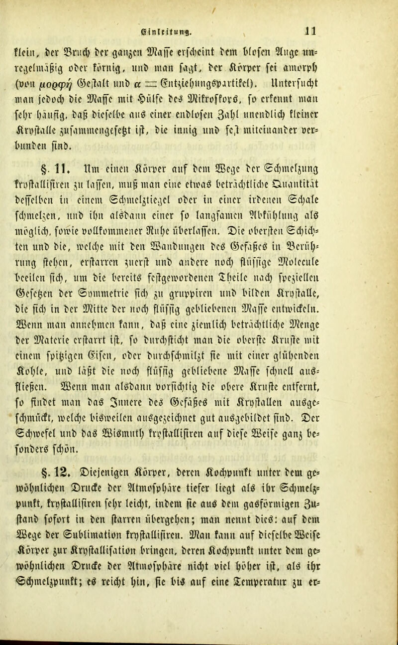 Kein, t'er Sritd) ber ganzen SJJaife erfebeint bem Wefen 5(itgc im= regelmäßig ober förnig, uiit) man fagt, ber fterper fei amorpf; (PiMi fiOQcp^ ©CilaÜ imb a =: Giit^iebimgSpavttfel). llntcvfu^t man jebod) bie iWaffe mit $iilfe bei^ 3Wifroffopö, fa evfeuut man feßr bänftg, baß biefelbe aiiS einer enblofen nnenbli(^ fleincr Ärpftade gufammengefe^t i|l, bie innig nnb fe,l miteinanber Per= l'iinben finb. §. IK lim einen ilörper auf bem SBege ber Sd)meljnng Irpfladillven ju taffen, muß man eine ctmaS t'eträd)tlid)e Dnantität bejfelben in einem 0d)meIjticgel ober in einer irbenen 0d)ale fdjmeljen, nnb i()ii alöbann einer fo tangfamen ?(l'tiib(ung alö inöglid), fomie podfommener iRiiße übertaffen. !öie oberßen Sd)id;= ten nnb bie, meld)e mit ben SBanbnngcn beö ©efaßcö in iöen'iß' rnng fteben, erßarren ^nerß nnb anberc nod; fliifilge iWolecutc beeilen ßdj, nm bie bereite feßgemorbenen üibeile na»^ fpcjieden ©efe^en ber ©pmmetrie ßd) gn gruppiren nnb bilbcn ftrpßaüe, bie fid) in ber iWittc ber nod) flnfßg gebliebenen ßJiaffe entmiefetn. SEBenn man annebmen fann, baß eine jiemli^ beträd)tlid)e ÜJtenge ber Siaterie crßarrt iß, fo bnrd)ßid;t man bie oberße ilrnßc mit einem fpi^igen Sifen, ober burebfebmit^t ße mit einer glnbcnbeii Äotjte, nnb (aßt bie nod) flüfßg gebliebene Sßlaße fdjned and- fließen. 2Benn man aldbann Porßd}tig bie obere Ärnße entfernt, fo ßnbet man bad 3'i“tve bed ©efäßed mit ii'rpßaden nndge^ fdjmncft, meld)c bidmeilen andgejeid}net gut audgebilbet ßnb. ®er 0d)wefel nnb bad SBidmntl; frpßadißren auf biefe SBcife gang bc- fonberd fdjön. §. 12, diejenigen Äörper, bereu ifotbpnnft unter bem gc= »öbnlicbcn drnife ber Sltmofpbärc tiefer liegt ald ibr ©d;melg* pvinft, frpßadißren feßr leidß, inbem ße and bem gadförmigen 3«= ßanb fofort in ben ßarren übergeben; man nennt bied: auf bem 2Begc ber ©ublimation frpßadißren. 2ßan fann anf bicfelbelSeife Äörper jur Ärpßadifation bringen, bereu Äodjpunft unter bem gc= wöbidi<ibfti drnde ber Dltmofpbäre nid)t piel bi'bcv iß, «1^ ib>^ ©(bmelgpunft; cd rei^t ßin, ße bid auf eine Semperntnr ju er=