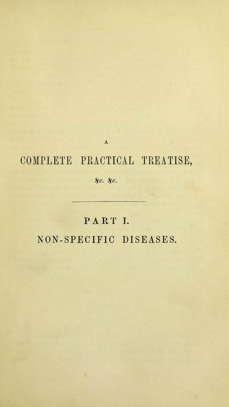 COMPLETE PRACTICAL TREATISE, fyc. fyc. PART I. NON-SPECIFIC DISEASES.