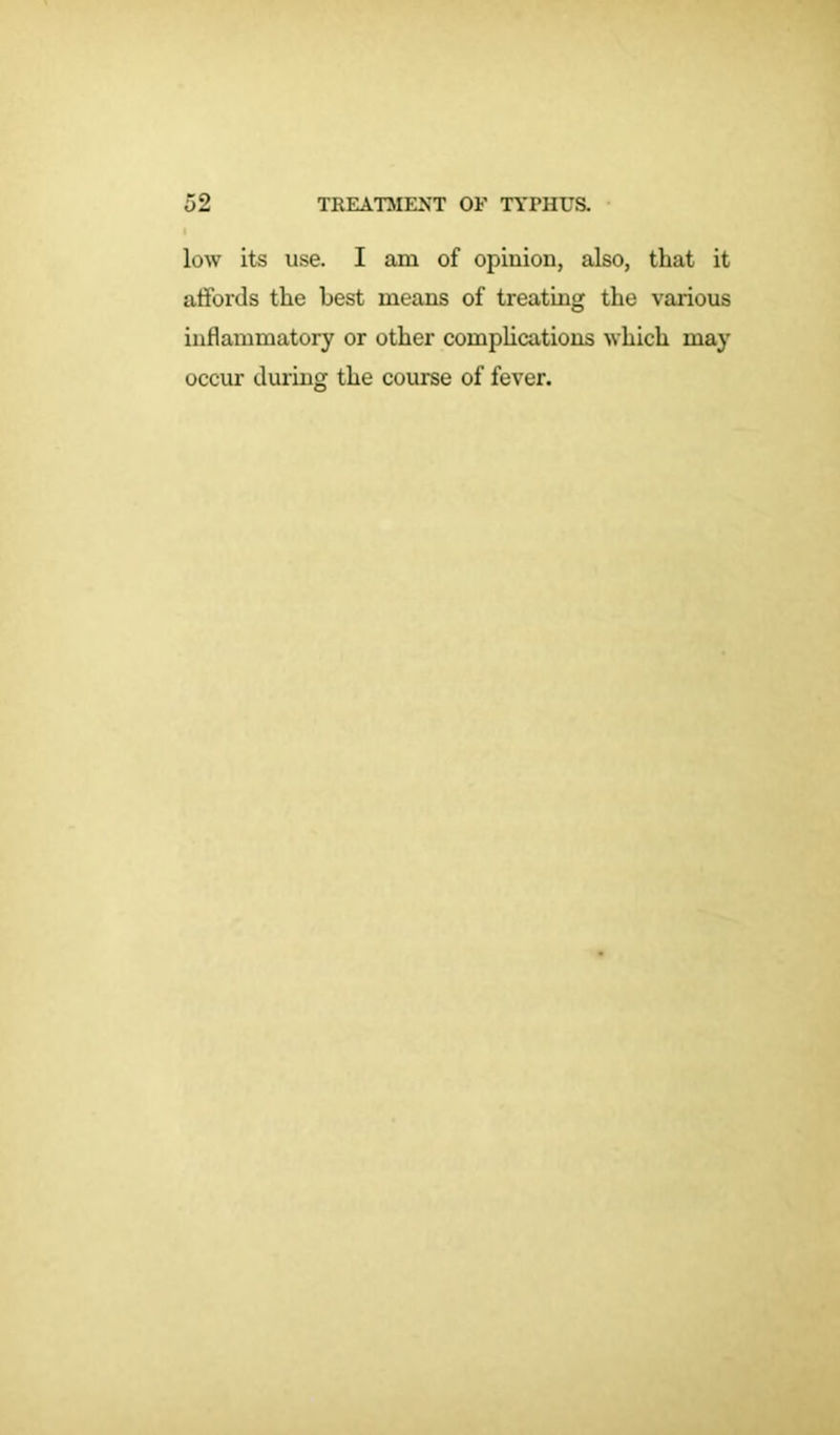 low its use. I am of opinion, also, that it affords the best means of treating the various inflammatory or other complications which may occur during the course of fever.