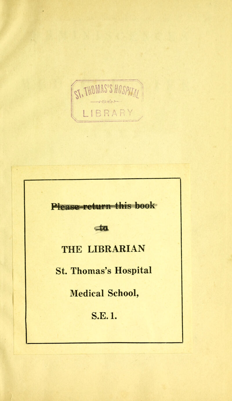 PteaoeM'e&iw^Ms book ■£*O THE LIBRARIAN St. Thomas’s Hospital Medical School, S.E. 1.