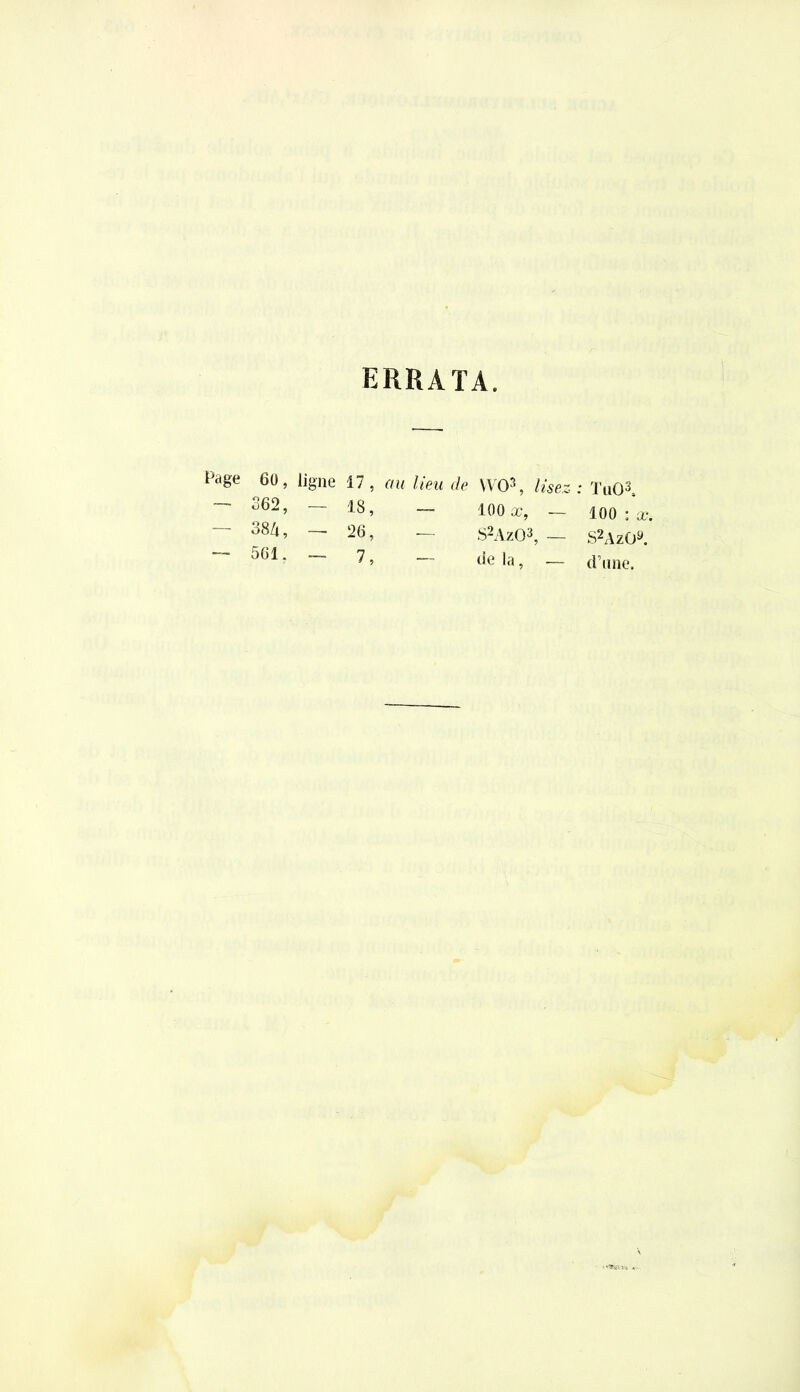 errata. Page 60, ligne 17, au lieu de \VO’, lisez ~~ 362, ~ 13, —- 100 x, — r QO co 1 — 26, — S2Az03, — — 561. - 7, — de la, -— : TtiO3. 100 : x, S2Azüy. d’une.