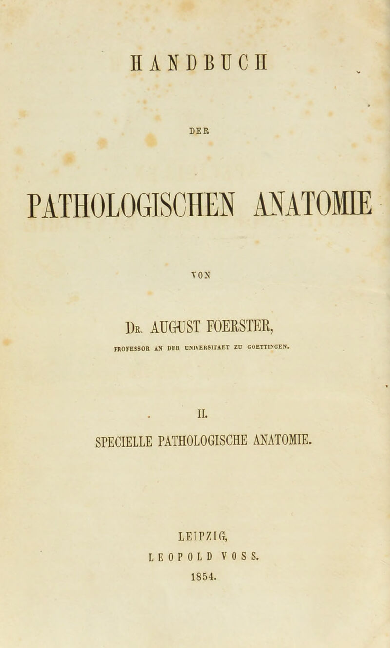 PATHOLOGISCHEN ANATOMIE VON Du. AUGUST FOERSTER, PROFESSOR AN DER DNIVERSITAET ZO GOETTINCEN. II. SPECIELLE PATHOLOGISCHE ANATOMIE. LEITZIG, LEOPOLD VOSS. 1854.