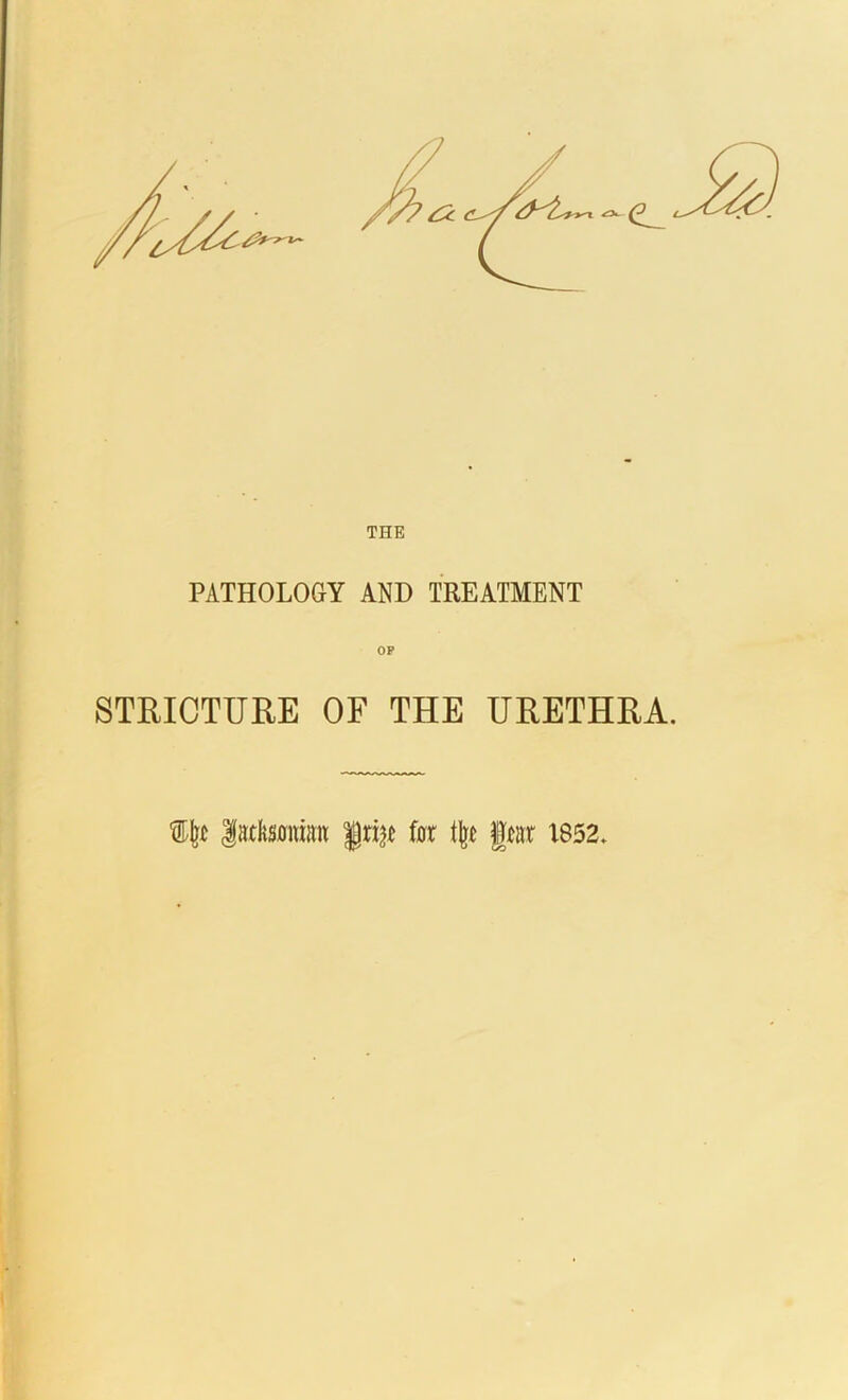 THE PATHOLOGY AND TREATMENT STRICTURE OF THE URETHRA. lactaiim for % gear 1852.