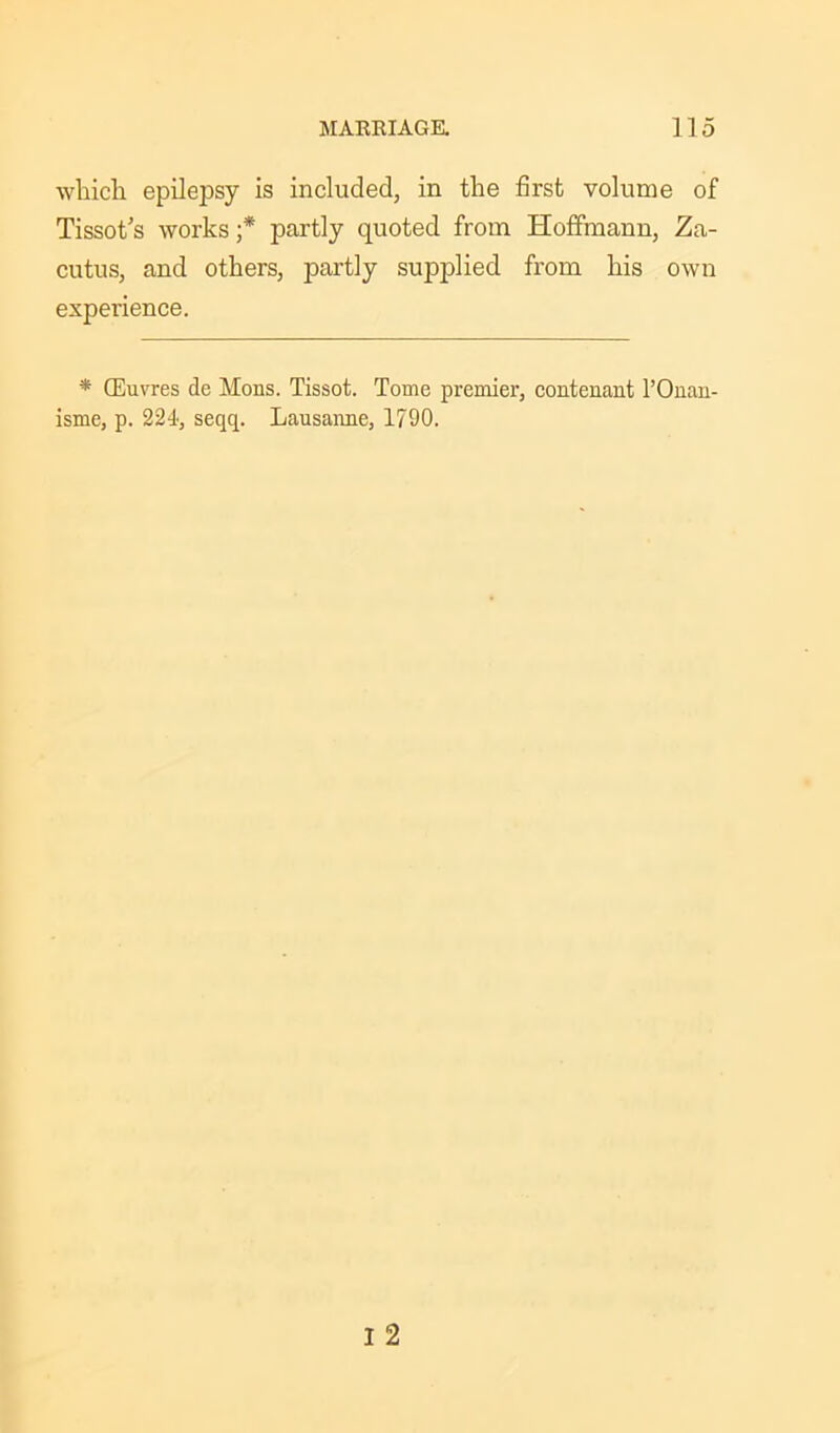 which epilepsy is included, in the first volume of Tissot's works ;* partly quoted from Hoffmann, Za- cutus, and others, partly supplied from his own experience. * (Euvres de Mons. Tissot. Tome premier, contenant POuan- isme, p. 224, seqq. Lausanne, 1790.