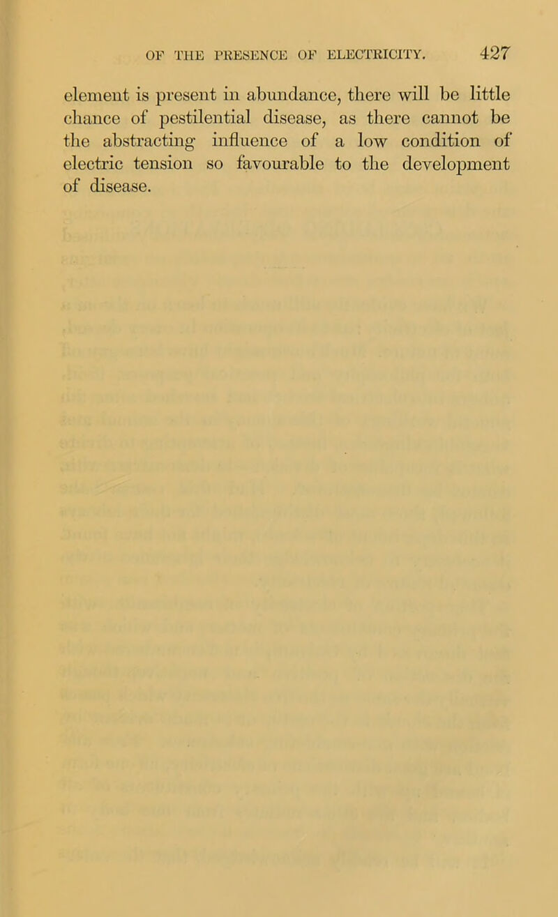 element is present in abundance, there will be little chance of pestilential disease, as there cannot be the abstracting influence of a low condition of electric tension so favourable to the development of disease.