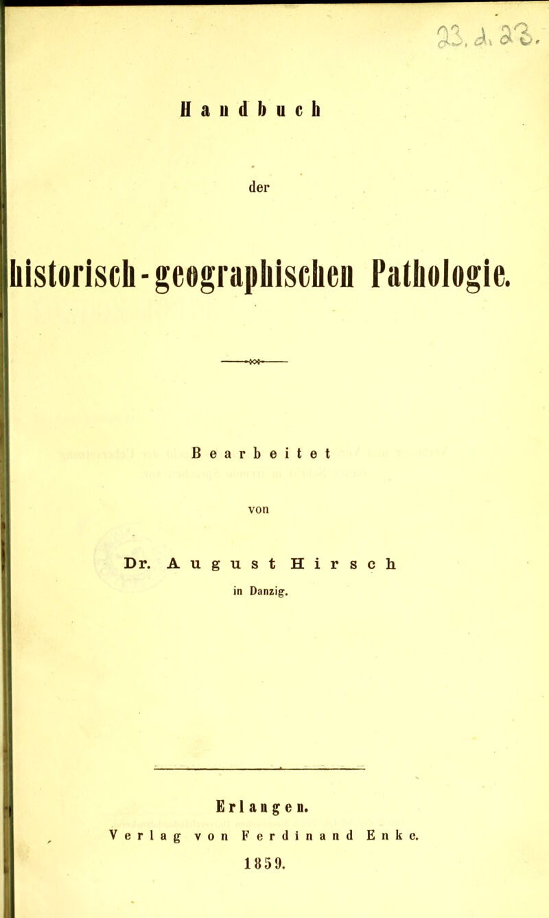 '&>s t CF \ OQ & Handbuch der historisch - geographischen Pathologie. Bearbeitet von Dr. August Hirsch in Danzig. Erlangen. Verlag von Ferdinand Enke. 1859.