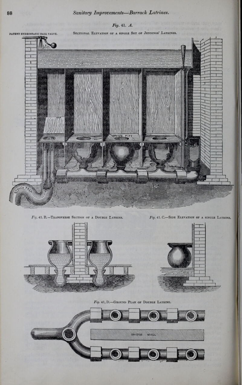 PATENT HYDROSTATIC BALL VALVE. Fig. 41. A. Sectional Elevation of a single Set of Jennings’ Latrines. Fig. 41. B. —Transverse Section of a Double Latrine. Fig. 41. C.—Side Elevation of a single Latrine. Fig. 41, D.—Ground Plan of Double Latrine.