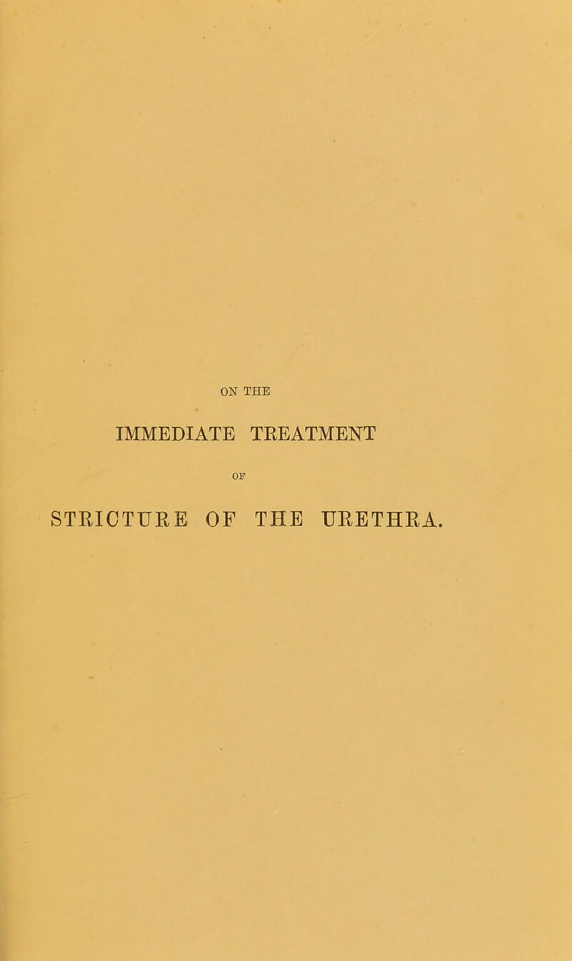 ON THE IMMEDIATE TREATMENT OF STRICTURE OF THE URETHRA.