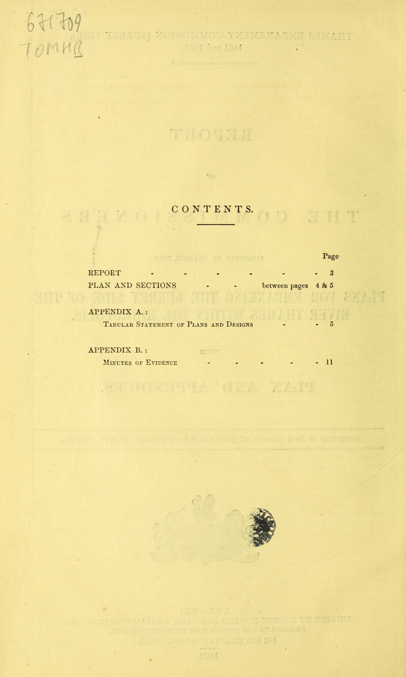 10 Fi Hi? CONTENTS. 's REPORT ..... PLAN AND SECTIONS - - between pages APPENDIX A. : Tabular Statement of Plans and Designs APPENDIX B. : Page - 3 4 & 5 - 5