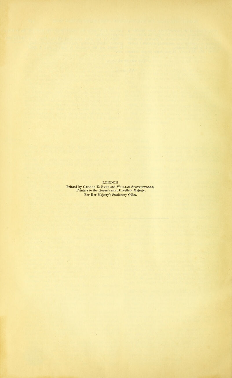 LONDON Printed by George E. Eyre and William Spottiswoode, Printers to the Queen’s most Excellent Majesty. For Her Majesty’s Stationery Office.