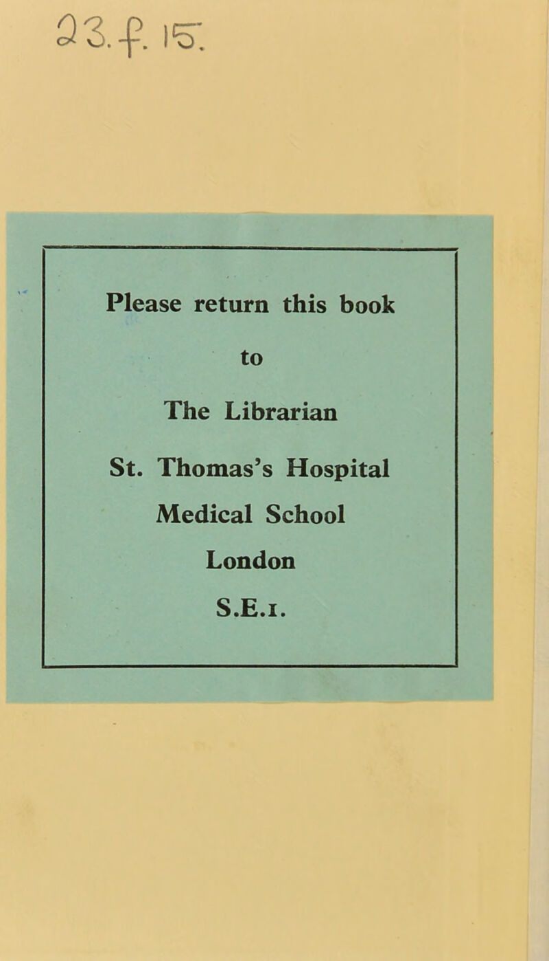 23.-p. I'd. Please return this book to The Librarian St. Thomas’s Hospital Medical School London S.E.i.