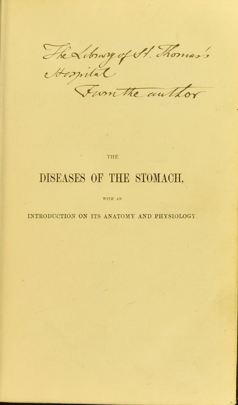 THE DISEASES OF THE STOMACH, WITH AN INTRODUCTION ON ITS ANATOMY AND PHYSIOLOGY.