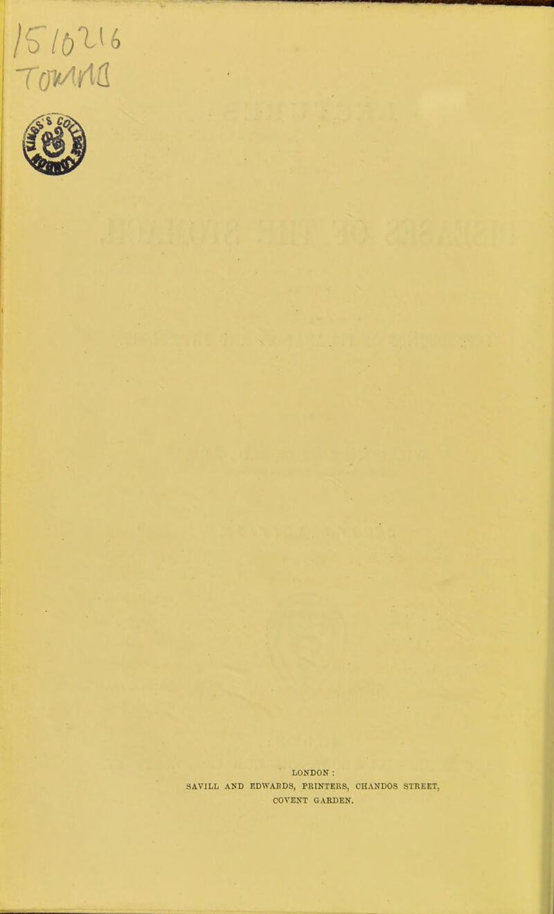 /Lo /6^' 6 LONDON: SAVILL AND EDWARDS, PRINTERS, OHANDOS STREET, COVENT GARDEN.