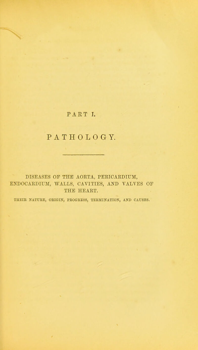 PAET I, PATHOLOGY. DISEASES OF THE AORTA, PERICARDIUM, ENDOCARDIUM, WALLS, CAVITIES, AND VALVES OF THE HEART. XHEIE NATTJEE, OEIGIN, PEOGEESS, TEEMINATION, AND CAUSES.