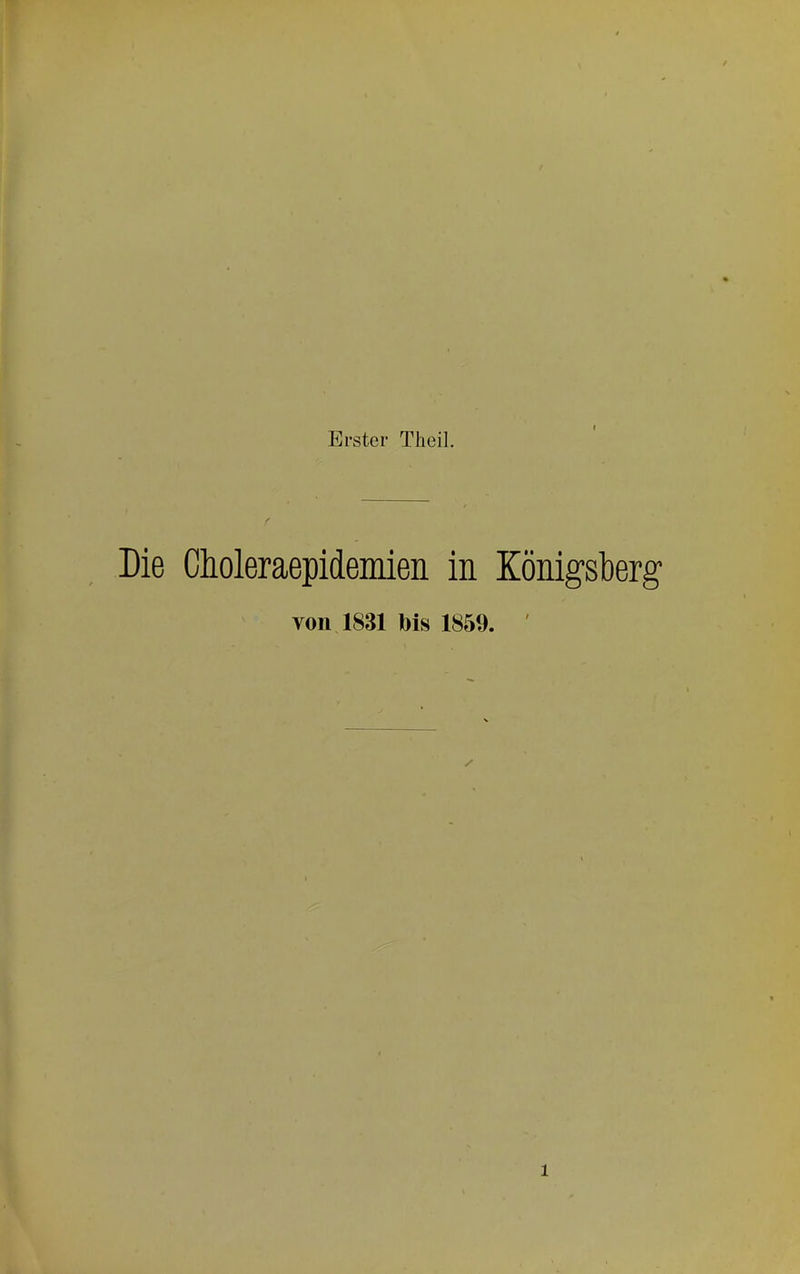 Erster Theil. Die Clioleraepidemieii in Königsberg’ von 1831 Ms 1859.