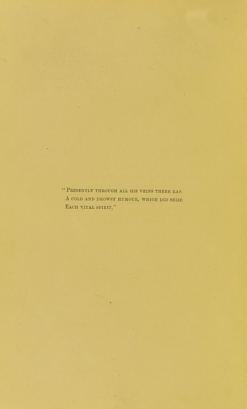 “ Presently through all his veins there ran A COLD AND DROWSY HUMOUR, WHICH DID SEIZE Each vital spirit.”