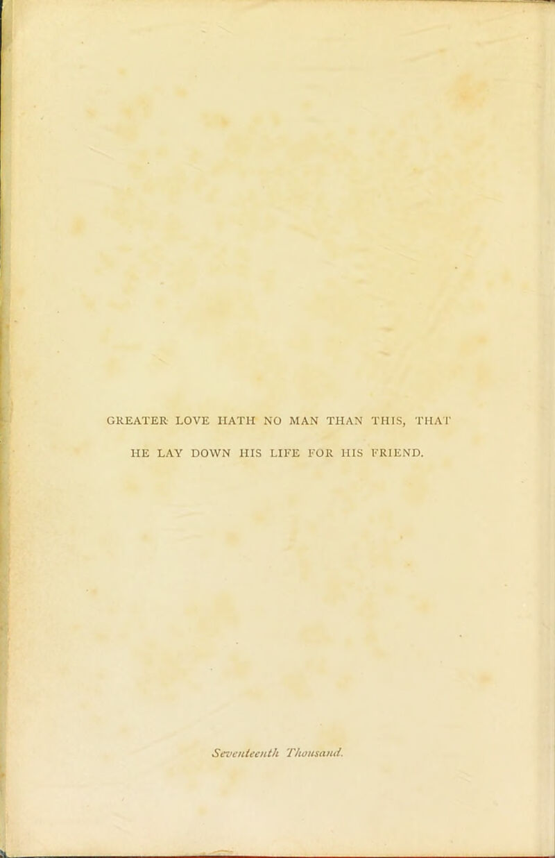 GREATER LOVE HATH NO MAN THAN THIS, THAI’ HE LAY DOWN HIS LIFE FOR HIS FRIEND. Seventeenth Thousand.