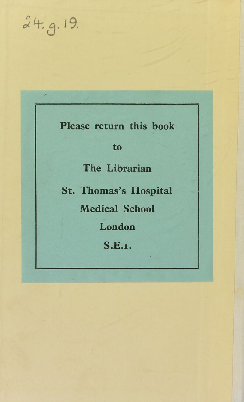 *2 H, q . 19, Please return this book to The Librarian St. Thomas’s Hospital Medical School London S.E.i.