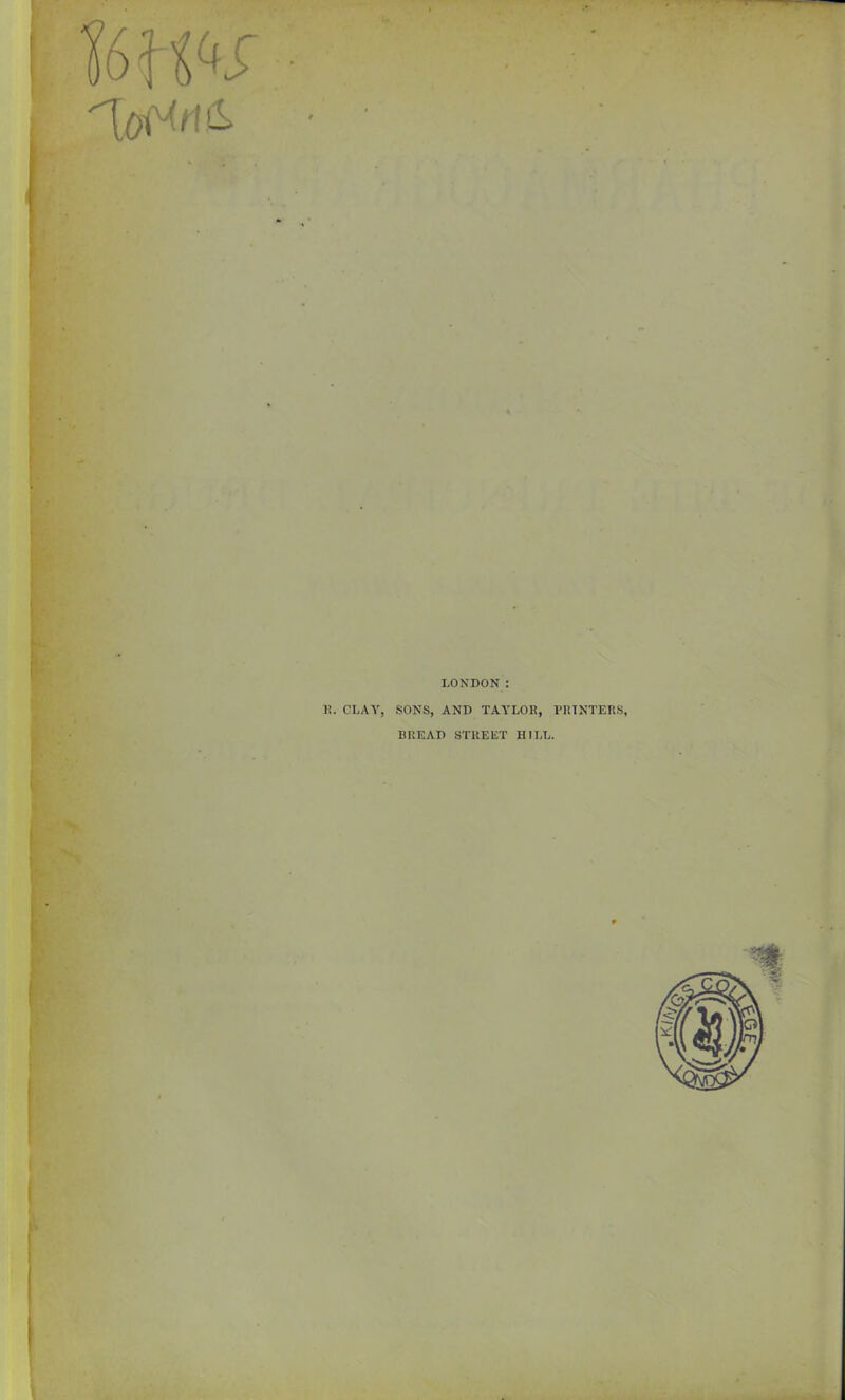 LONDON : 1!. CLAY, SONS, AND TAYLOR, PRINTERS, BREAD STREET HILL.