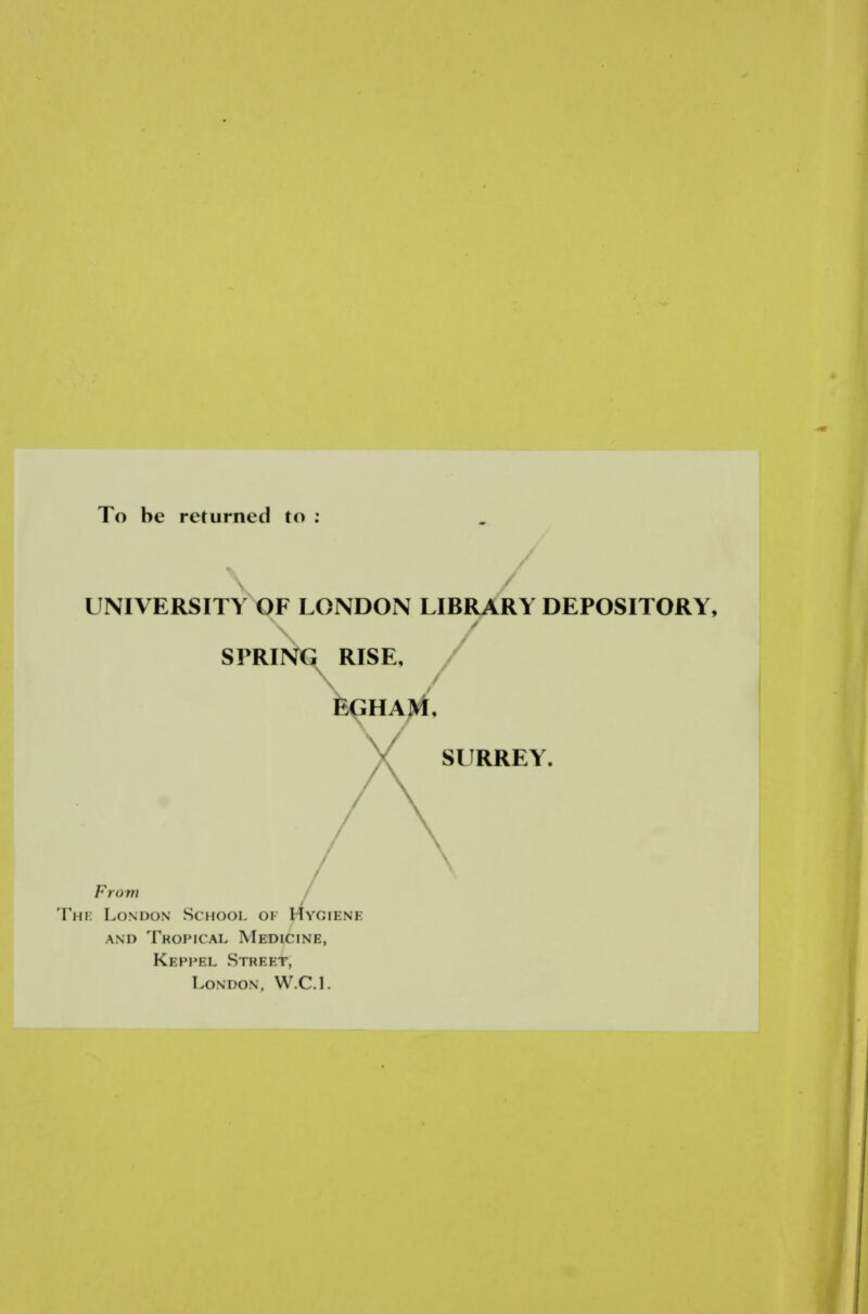 To be returned to : UNIVERSITY OF LONDON LIBRARY DEPOSITORY, SPRING RISE, SURREY. From The London School of Hygiene and Tropical Medicine, Keppel Street, London, W.C.I.