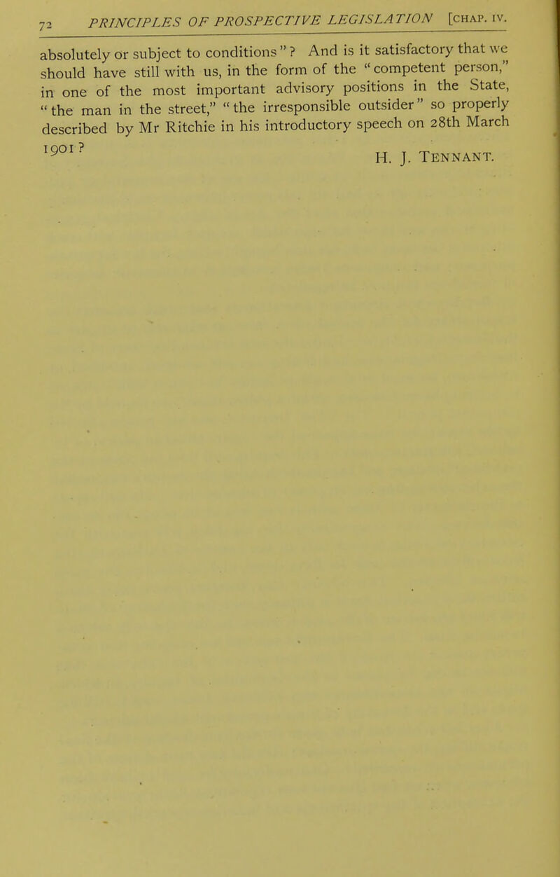 absolutely or subject to conditions  ? And is it satisfactory that we should have still with us, in the form of the  competent person, in one of the most important advisory positions in the State, the man in the street, the irresponsible outsider so properly described by Mr Ritchie in his introductory speech on 28th March 1901 ? H. J. Tennant.