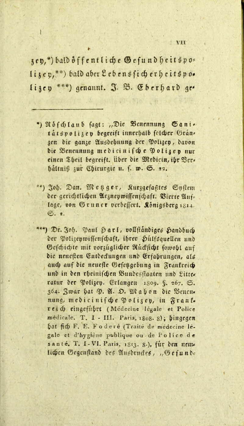5 e p,*) balb effcntlid^e ®efunbl^eit^po= 115 e p**) balb aber t eb ensfidl) ex^ citip o» tijcp ***) gcnount. 3* S3. Sbrrl^otb gr* *) 3tofdO fait b fast*- //®«e ^eitetmuttg ©oni» fdt^polijep begreift iiinerbalb foltpcr G>rdn» jcn bie ganje 2lu^bebiu»it0 bcr ^olijcp, bacon bie S8enennuug mcbtciniftbe 'ipoltjep nur cineti Sbeil begreift. Uber bie SSlebicin, ibr 55cr* bdltni# juir (Sbirurgic u. f. a*. *2. **) ^ol). S)an. 9)le§ger, ^urjgefa^te^ ©pf!em bcr gcctiptlicben Slrsneproiffenicbafl. SSicrte Sliife lagc, con ©runet cerbcffcct. Jlbnig^berg igM- ©. «. ***) ^r. Scb* coH|!dnbigc^ ^anbbucb ber ^olijcptciffenfcbaft, ibrer ^>ulf^gueEen uiib ©efcpicpte mil oorjuglicpec SHiuflicpt foioobf auf bic neuefleu Gntbecfungen unb ©rfabrungcn, aig ^ aucp auf bie neue<fe ©efe^gebung in unb in ben rbeinifcpen 58unbe^ffaaten unb £ittc< ratur ber ^olijcp. gclangen 1809. 267. ©. 364. 3icar b<it S(. X). 2lE abort bic SScncu* nung, in eb i c i uif cb e ^ 01 i j ep, in granf* reicp eingefubrt (Medecinc legale et Police Hieclicale. T. I - III. Paris, igo8. 8); bittgegeft bat ftcb F. E. F ode re (Traite de medecine le- gale ft d’hygiene publiquc ou de Police de sante. T. I-VI. Paris, 1813. g.), fuc ben UCHU licbcn ©cgenjfanb be^ ?fu^briicf>«, „©cfunbc