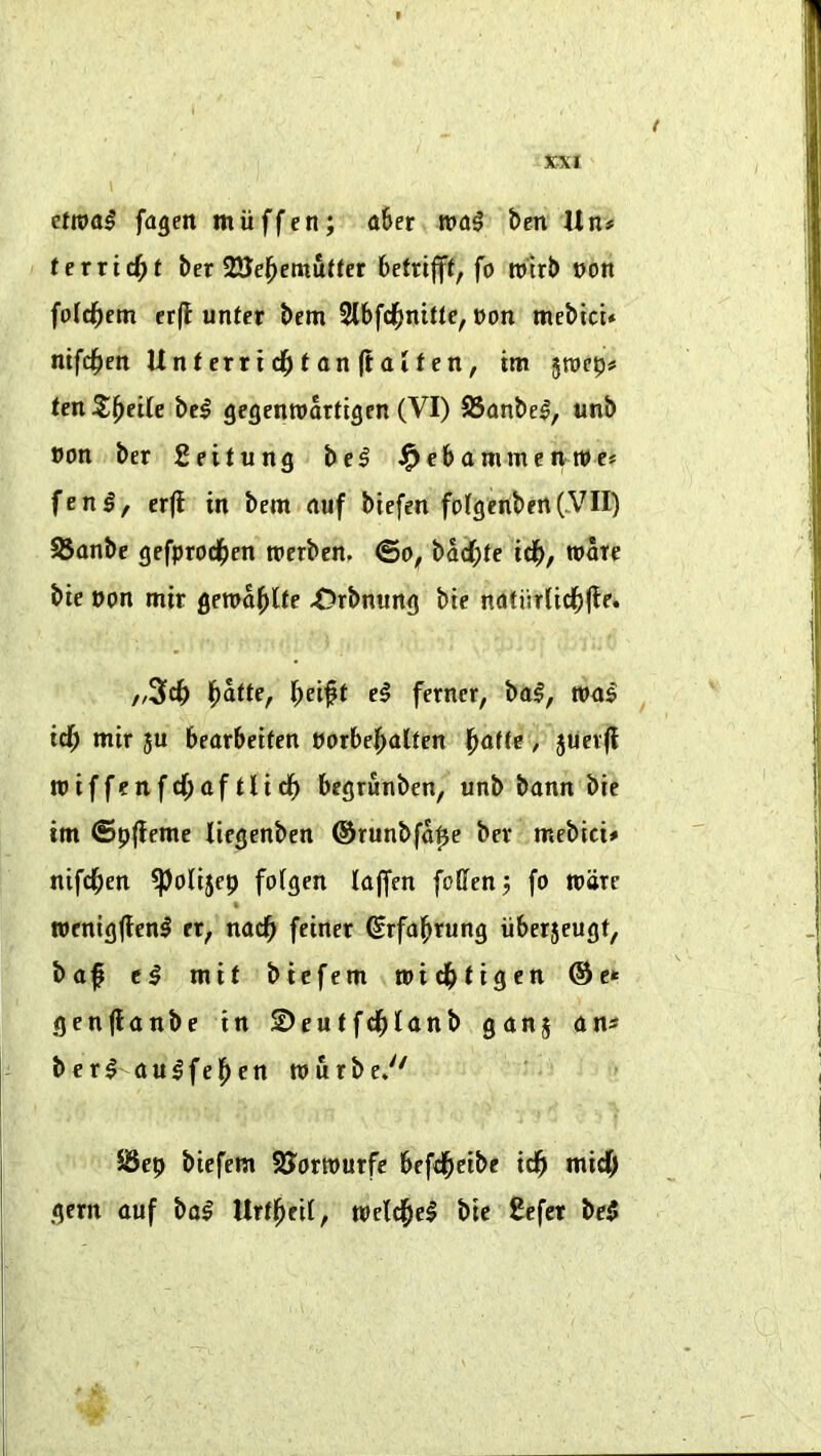 t XXI \ fageit miiffen; a5er ben Un# texvi^t bcr SSel^emutter betrifft, fo roirb t>on folc^em cr|l unfcr bem Slbfd^mttc, oon mcbicU ntfdbett Un t err i db t an (t ai f en, im jrocp# tenZ^eile bc§ gegenroattigcn (VI) S3anbe^, unb non ber fieitung bel i^cbammctvwc* fenerfl in bem auf biefen fo(genben(VII) 58anbe gefprod^en merben, @o, bad;te id^, wore bie non mir gemal^Ue X?rbnung bte natiirlicf)(ie. i^oiiU, beiff e^ ferner, bo^, n>n^ id^ mir ju bearbciien norbej^alten |^aHe, jneijl roiffenfd^aftUdb begrunben, unb bann bie im ©p|leme licgenben ©runbfope ber mebici# nifd^en ^oiijep foigen lajfen foffenj fo ware wenigjlen^ er, nad^ feiner ^rfa^rung iiberjeugt, baf el mit bicfem wid^tigen (Sc* genjianbe in ©cutfd^Ianb ganj ans' berl aulfel^en rourbe.'' 95ep biefem SJorwutfe befd^eibe id^ mic^l gern auf bal Urtl^eii, wcid^el bie Ecfer bel