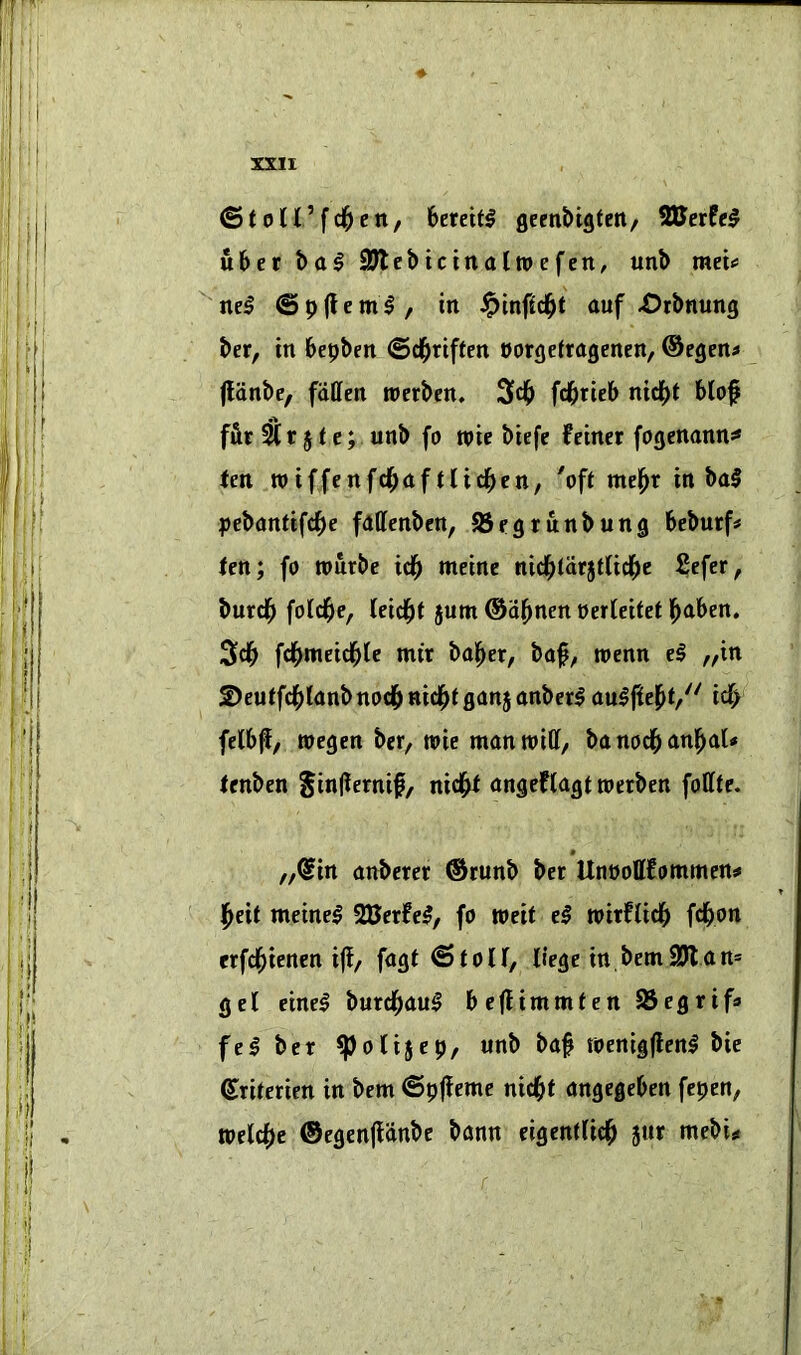©tolffd^eti/ 6emt^ geenMgtcn, Wetted u6er t)al SJtebicinalwefctt, unb raeU '^nel @p(lem^, in ipinffd^t auf ^rbnung ber, in 6epben ©d^riffcn eorgetragenen, ®egen« (lonbc, fallen werben, 3cl^ fd&ricb ni^t blof f&r ^ r j I e; unb fo roie biefe feiner fogenann^ ten ,roiffenfd^af tUd^en, 'oft mel^r in ba§ pcbanttfcf)e fdffcnben, SSegtunbung beburf# fen; fo tourbe icfi meinc nid^tarjtticl^e £efer, burcfi folcfie, leid^f 5um ®dj>nen oerleitet l^aben. fd^meicfile nu'r balder, baf, roenn e§ „tn 2>euffd[)lanbno(l&ttid^tgan5anberl oulffej^t,'' icf> felb^, roegen ber, n>ie man will, ba nocfi animal** fcnben ^inflernif, nid^ angeflagt roerben foffte. „®in anberer ®runb ber Unoott!ommcn^ l^eit meinel SBerfei?, fo toeit el roirflid^ fd^on erfd^ienen if!, fagt @toU, liege in,bem9Jlan= gel einel burd^aul beflimmfen SSegrif* fel ber ^olijep, unb baf toenigfleni bie Sriterien in bem ©p|leme nicfit angegeben fepen, vodd)e ©egenfldnbe bann eigenflid^ 5ur mebi# f